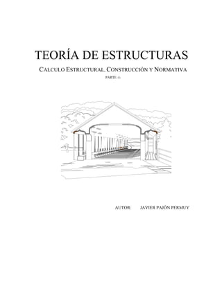 TEORÍA DE ESTRUCTURAS
CALCULO ESTRUCTURAL, CONSTRUCCIÓN Y NORMATIVA
PARTE -I-
AUTOR: JAVIER PAJÓN PERMUY
 