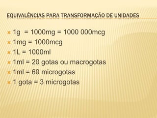 EQUIVALÊNCIAS PARA TRANSFORMAÇÃO DE UNIDADES
 1g = 1000mg = 1000 000mcg
 1mg = 1000mcg
 1L = 1000ml
 1ml = 20 gotas ou macrogotas
 1ml = 60 microgotas
 1 gota = 3 microgotas
 