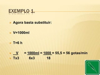 EXEMPLO 1.
 Agora basta substituir:
 V=1000ml
 T=6 h
 V = 1000ml = 1000 = 55,5 = 56 gotas/min
 Tx3 6x3 18
 