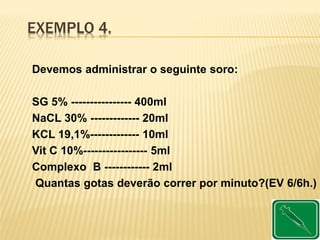 EXEMPLO 4.
Devemos administrar o seguinte soro:
SG 5% ---------------- 400ml
NaCL 30% ------------- 20ml
KCL 19,1%------------- 10ml
Vit C 10%----------------- 5ml
Complexo B ------------ 2ml
Quantas gotas deverão correr por minuto?(EV 6/6h.)
 