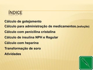 ÍNDICE
Cálculo de gotejamento
Cálculo para administração de medicamentos.(solução)
Cálculo com penicilina cristalina
Cálculo de insulina NPH e Regular
Cálculo com heparina
Transformação de soro
Atividades
 