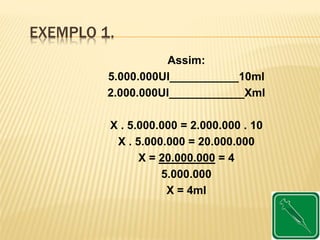 EXEMPLO 1.
Assim:
5.000.000UI___________10ml
2.000.000UI____________Xml
X . 5.000.000 = 2.000.000 . 10
X . 5.000.000 = 20.000.000
X = 20.000.000 = 4
5.000.000
X = 4ml
 