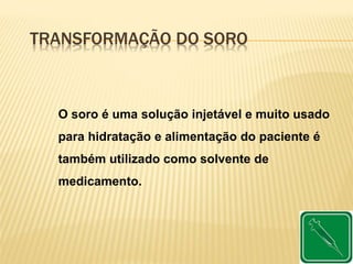 TRANSFORMAÇÃO DO SORO
O soro é uma solução injetável e muito usado
para hidratação e alimentação do paciente é
também utilizado como solvente de
medicamento.
 