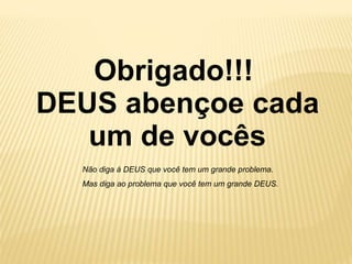 Obrigado!!!
DEUS abençoe cada
um de vocês
Não diga à DEUS que você tem um grande problema.
Mas diga ao problema que você tem um grande DEUS.
 