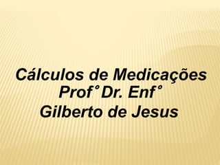 Cálculos de Medicações
Prof° Dr. Enf°
Gilberto de Jesus
 