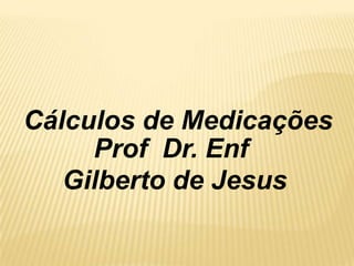 Cálculos de Medicações
     Prof Dr. Enf
   Gilberto de Jesus
 