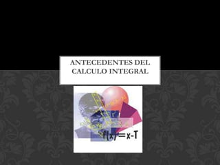ANTECEDENTES DEL
CALCULO INTEGRAL
 