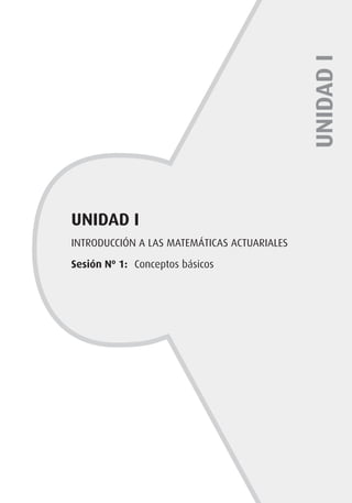 INTRODUCCIÓN A LAS MATEMÁTICAS ACTUARIALES
Sesión Nº 1: 	Conceptos básicos
UNIDAD
I
UNIDAD I
 