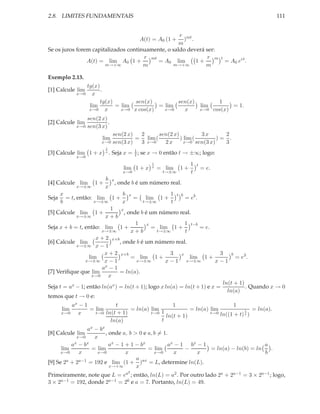 2.8. LIMITES FUNDAMENTAIS                                                                           111


                                                    r mt
                                           A(t) = A0 (1 +
                                                      ) .
                                                    m
Se os juros forem capitalizados continuamente, o saldo deverá ser:
                                      r mt                     r m                 t
                A(t) = lim A0 1 +          = A0 lim       1+                           = A0 ert .
                       m→+∞           m          m→+∞         m

Exemplo 2.13.
                 tg(x)
[1] Calcule lim        .
             x→0   x
                       tg(x)        sen(x)        sen(x)                           1
                  lim        = lim          = lim                         lim           = 1.
                  x→0    x     x→0 x cos(x)   x→0   x                     x→0    cos(x)
                 sen(2 x)
[2] Calcule lim           .
             x→0 sen(3 x)
                              sen(2 x)  2      sen(2 x)         3x       2
                        lim            = lim (          ) lim (        )= .
                       x→0    sen(3 x)  3 x→0    2x       x→0 sen(3 x)   3
                         1
[3] Calcule lim 1 + x    x
                             . Seja x = 1 ; se x → 0 então t → ±∞; logo:
                                        t
             x→0
                                                 1                1   t
                                     lim 1 + x   x
                                                     = lim   1+           = e.
                                     x→0              t→±∞        t
                         b    x
[4] Calcule lim     1+            , onde b é um número real.
             x→±∞        x
     x                            b x                 1 t b
Seja    = t, então: lim 1 +            = lim 1 +            = eb .
      b              x→±∞         x        t→±∞       t
                            1 x
[5] Calcule lim 1 +                , onde b é um número real.
             x→±∞         x+b
                                        1 x                 1 t−b
Seja x + b = t, então: lim 1 +                 = lim 1 +           = e.
                        x→±∞          x+b       t→±∞        t
                      x + 2 x+b
[6] Calcule lim                 , onde b é um número real.
             x→±∞ x − 1
                         x + 2 x+b                    3 x                 3 b
                  lim                 = lim 1 +               lim 1 +           = e3 .
                x→±∞ x − 1              x→±∞        x − 1 x→±∞          x−1
                        ax − 1
[7] Veriﬁque que lim            = ln(a).
                    x→0    x
                                                                           ln(t + 1)
Seja t = ax − 1; então ln(ax ) = ln(t + 1); logo x ln(a) = ln(t + 1) e x =           . Quando x → 0
                                                                             ln(a)
temos que t → 0 e:
           ax − 1           t                      1                        1
       lim        = lim           = ln(a) lim             = ln(a) lim                = ln(a).
                                          t→0 1
                                                                                 1
       x→0   x      t→0 ln(t + 1)                                 t→0 ln((1 + t) t )
                                                ln(t + 1)
                          ln(a)               t
                ax − bx
[8] Calcule lim         , onde a, b > 0 e a, b = 1.
            x→0    x
          ax − bx         ax − 1 + 1 − bx          ax − 1 bx − 1                      a
      lim         = lim                   = lim          −       = ln(a) − ln(b) = ln   .
      x→0    x      x→0          x           x→0     x       x                        b
                                     a
[9] Se 2a + 2a−1 = 192 e lim (1 + )ax = L, determine ln(L).
                          x→+∞       x
                                       2
Primeiramente, note que L = ea ; então, ln(L) = a2 . Por outro lado 2a + 2a−1 = 3 × 2a−1 ; logo,
3 × 2a−1 = 192, donde 2a−1 = 26 e a = 7. Portanto, ln(L) = 49.
 