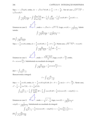 246                                                          CAPÍTULO 5. INTEGRAÇÃO INDEFINIDA

          √                       √               π       π
Seja x = 3 tg(θ); então, dx = 3 sec2 (θ) dθ; − < θ <        . Em tal caso (x2 + 3)3 =
 √                                                2       2
( 3 sec(θ))3 :
                           √
                 dx          3sec2 (θ)       1   dθ     1            1
                         =   3          dθ =          =   cos(θ) dθ = sen(θ) + c.
               (x2 + 3)3
                           3 2 sec3 (θ)      3 sec(θ)   3            3


                       d         x

                                                    √       √                           x
Estamos no caso 2:     θ
                           a         ; onde a =      3 e d = x2 + 3. Logo, sen(θ) = √       . Substi-
                                                                                      x 2+3
tuindo:
                                            dx                x
                                                          = √       + c.
                                          (x2   +   3)3    3 x2 + 3

           dx
[3]   √           .
        16 − 9 x2
         4                  4              π     π              √
Seja x = sen(θ); então, dx = cos(θ) dθ; − < θ <    . Neste caso, 16 − 9 x2 = 4 cos(θ):
         3                  3              2     2
                                  dx         1      θ
                              √            =   dθ = + c.
                                16 − 9 x 2   3      3

                       a         x
                                                  √
                                           16 − 9 x2                  3x
Estamos no caso 1:     θ
                         c  ; onde c =               ; logo, sen(θ) =    ; então,
                                              3                        4
            3x
θ = arcsen( ). Substituindo no resultado da integral:
             4
                                  dx          1           3x
                              √            = arcsen            + c.
                                16 − 9 x 2    3            4
             dx
[4] I =            .
          9 x2 − 1
Reescrevendo a integral:
                                                 dx
                                    I=                1 .
                                             9 (x2 − 9 )
        1                       1                      π                 3π
Seja x = sec(θ); então, dx = sec(θ) tg(θ) dθ; 0 < θ <     ou (π < θ <       ). Neste caso,
        3                       3                      2                  2
     1  1                  1
x2 − = (sec2 (θ) − 1) = tg2 (θ):
     9  9                  9
            dx      1    sec(θ)       1              1
                  =              dθ =   cosec(θ) dθ = ln |cosec(θ) − cotg(θ)| + c.
         9 x2 − 1   3     tg(θ)       3              3

                       x         e

                                                             1                       3x
Estamos no caso 3:     θ
                           1/3       ; onde e =       x2 −     ; logo, cosec(θ) = √         e
                                                             9                     9 x2 − 1
              1
cotg(θ) = √         . Substituindo no resultado da integral:
           9 x2 − 1
                    dx       1                               1 3x − 1
                    2−1
                          = ln |cosec(θ) − cotg(θ)| + c = ln                            + c.
                 9x          3                               6 3x + 1
          dx
[5]     √        .
      x3 x2 − 16
 