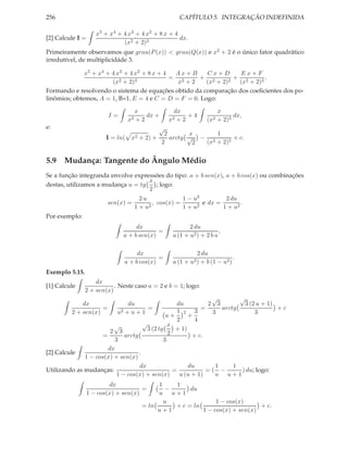 256                                                   CAPÍTULO 5. INTEGRAÇÃO INDEFINIDA

                     x5 + x4 + 4 x3 + 4 x2 + 8 x + 4
[2] Calcule I =                                      dx.
                               (x2 + 2)3
Primeiramente observamos que grau(P (x)) < grau(Q(x)) e x2 + 2 é o único fator quadrático
irredutível, de multiplicidáde 3.

              x5 + x4 + 4 x3 + 4 x2 + 8 x + 4  Ax + B   Cx+D      Ex+F
                                              = 2     + 2       +          .
                        (x2 + 2)3               x +2    (x + 2)2 (x2 + 2)3
Formando e resolvendo o sistema de equações obtido da comparação dos coeﬁcientes dos po-
linômios; obtemos, A = 1, B=1, E = 4 e C = D = F = 0. Logo:

                                 x              dx         x
                         I=          dx +           +4           dx,
                                 x2
                                  +2          x 2+2    (x2 + 2)3

e:                                        √
                                 2 + 2) +
                                            2       x      1
                        I = ln( x             arctg √ − 2        + c.
                                           2         2 (x + 2)2


5.9 Mudança: Tangente do Ângulo Médio
Se a função integranda envolve expressões do tipo: a + b sen(x), a + b cos(x) ou combinações
                                    x
destas, utilizamos a mudança u = tg   ; logo:
                                    2
                                        2u              1 − u2         2 du
                         sen(x) =            , cos(x) =        e dx =        .
                                      1 + u2            1 + u2        1 + u2
Por exemplo:
                                    dx                     2 du
                                            =                           ,
                               a + b sen(x)         a (1 + u2 ) + 2 b u

                                    dx                        2 du
                                            =                                 .
                               a + b cos(x)         a (1 + u2 ) + b (1 − u2 )
Exemplo 5.15.
                    dx
[1] Calcule                . Neste caso a = 2 e b = 1; logo:
                2 + sen(x)
                                                                √        √
             dx                du                  du          2 3        3 (2 u + 1)
                    =               =                        =     arctg              +c
         2 + sen(x)          u2+u+1                 1 2 3       3             3
                                               u+       +
                                                    2      4
                         √           √          x
                        2 3            3 (2 tg     + 1)
                     =       arctg              2         + c.
                         3                    3
                       dx
[2] Calcule                        .
              1 − cos(x) + sen(x)
                                    dx                  du       1     1
Utilizando as mudanças:                           =            =( −      ) du; logo:
                          1 − cos(x) + sen(x)        u (u + 1)   u u+1
                          dx                 1    1
                                      =         −      du
                  1 − cos(x) + sen(x)        u u+1
                                               u                1 − cos(x)
                                        = ln      + c = ln                     + c.
                                             u+1           1 − cos(x) + sen(x)
 