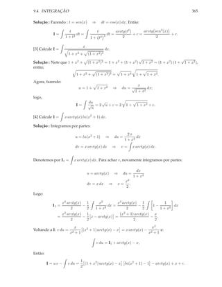 9.4. INTEGRAÇÃO                                                                                         365

Solução : Fazendo : t = sen(x)        ⇒       dt = cos(x) dx. Então:

                      t                   t                 arctg(t2 )     arctg sen2 (x)
            I=             dt =                  2   dt =              +c=                + c.
                    1 + t4           1 + t2                     2                 2

                                x
[3] Calcule I =                                  dx.
                       1 + x2 +     (1 + x2 )3
                                                                   √                       √
Solução : Note que 1 + x2 +         (1 + x2 )3 = 1 + x2 + (1 + x2 ) 1 + x2 = (1 + x2 ) (1 + 1 + x2 ),
então;
                           1 + x2 +      (1 + x2 )3 =         1 + x2         1+     1 + x2 .
Agora, fazendo:
                                                                       x
                            u=1+          1 + x2          ⇒    du = √       dx;
                                                                     1 + x2
logo,
                                    du  √
                           I=       √ =2 u+c=2                      1+       1 + x2 + c.
                                     u

[4] Calcule I =     x arctg(x) ln(x2 + 1) dx.

Solução : Integramos por partes:

                                                                     2x
                          u = ln(x2 + 1)             ⇒      du =          dx
                                                                   1 + x2
                          dv = x arctg(x) dx             ⇒     v=          x arctg(x) dx.


Denotemos por I1 =        x arctg(x) dx. Para achar v, novamente integramos por partes:

                                                                             dx
                                    u = arctg(x)          ⇒        du =
                                                                           1 + x2
                                                                    x2
                                    dv = x dx         ⇒       v=       .
                                                                    2
Logo:

                x2 arctg(x) 1    x2         x2 arctg(x) 1            1
            I1 =           −         2
                                       dx =             −      1−        dx
                     2       2  1+x              2        2       1 + x2
                x2 arctg(x) 1                (x2 + 1) arctg(x) x
              =            − x − arctg(x) =                   − .
                     2       2                       2          2
                         x                                          x2
Voltando a I: v du =          (x2 + 1) arctg(x) − x = x arctg(x) − 2   e:
                       x2 + 1                                     x +1

                                          v du = I1 + arctg(x) − x,

Então:
                              1
         I = uv −    v du =     (1 + x2 ) arctg(x) − x             ln(x2 + 1) − 1 − arctg(x) + x + c.
                              2
 