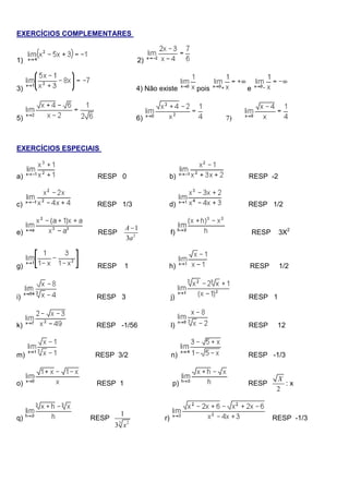 EXERCÍCIOS COMPLEMENTARES
1) 2)
3) 4) Não existe pois e
5) 6) 7)
EXERCÍCIOS ESPECIAIS
a) RESP 0 b) RESP -2
c) RESP 1/3 d) RESP 1/2
e) RESP 2
1
3
A
a

f) RESP 3X2
g) RESP 1 h) RESP 1/2
i) RESP 3 j) RESP 1
k) RESP -1/56 l) RESP 12
m) RESP 3/2 n) RESP -1/3
o) RESP 1 p) RESP
2
X
: x
q) RESP
3 2
1
3 x
r) RESP -1/3
 