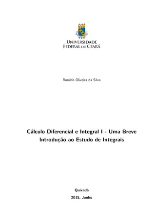Ronildo Oliveira da Silva
Cálculo Diferencial e Integral I - Uma Breve
Introdução ao Estudo de Integrais
Quixadá
2015, Junho
 