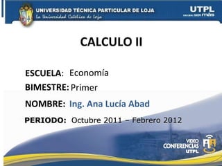 CALCULO II ESCUELA : NOMBRE: Economía Ing. Ana Lucía Abad BIMESTRE: Primer  PERIODO:  Octubre 2011 – Febrero 2012 