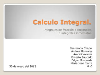 Calculo Integral.
                      Integrales de fracción o racionales,
                                 E integrales inmediatas.




                                         Sherezada Chapol
                                          Andrea Gonzales
                                            Araceli Valadez
                                          Ernesto Saucedo
                                          Edgar Mosqueda
                                          María José Ibarra
30 de mayo del 2012                                     6.-0
 