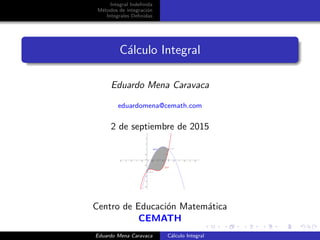 Integral Indeﬁnida
M´etodos de integraci´on
Integrales Deﬁnidas
C´alculo Integral
Eduardo Mena Caravaca
eduardomena@cemath.com
2 de septiembre de 2015
Centro de Educaci´on Matem´atica
CEMATH
Eduardo Mena Caravaca C´alculo Integral
 