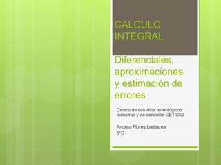 CALCULO
INTEGRAL
Diferenciales,
aproximaciones
y estimación de
errores
Centro de estudios tecnológicos
industrial y de servicios CETIS62
Andrea Flores Ledesma
5°D
 