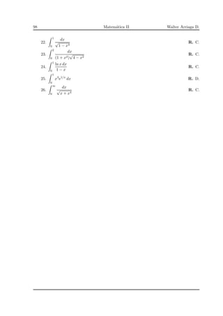 98 Matem´atica II Walter Arriaga D.
22.
1
0
dx
√
1 − x4
R. C.
23.
2
0
dx
(1 + x2)
√
4 − x2
R. C.
24.
1
0
ln x dx
1 − x
R. C.
25.
1
0
x3
e1/x
dx R. D.
26.
∞
0
dx
√
x + x4
R. C.
 
