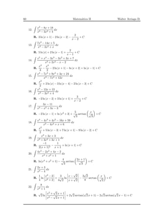 60 Matem´atica II Walter Arriaga D.
12.
x2 − 8x + 18
x3 − 3x2 + 4
dx
R. 3 ln |x + 1| − 2 ln |x − 2| −
2
x − 2
+ C
13.
7x2 − 14x + 5
x3 − 2x2 + x
dx
R. 5 ln |x| + 2 ln |x − 1| +
2
x − 1
+ C
14.
x5 + x4 − 3x3 − 3x2 + 3x + 7
x3 + 2x2 − x − 2
dx
R.
x3
3
−
x3
2
− 2 ln |x + 1| − ln |x + 2| + ln |x − 1| + C
15.
x4 − 7x3 + 9x2 + 3x + 24
x3 − 7x2 + 12x
dx
R.
x2
2
+ 2 ln |x| − 3 ln |x − 4| − 2 ln |x − 3| + C
16.
x2 − 13x + 13
x3 − 3x2 + 4
dx
R. −2 ln |x − 2| + 3 ln |x + 1| +
3
x − 2
+ C
17.
3x − 11
x3 − x2 + 3x − 3
dx
R. −2 ln |x − 1| + ln |x2 + 3| +
5
√
3
arctan
x
√
3
+ C
18.
x4 − 4x3 + 4x2 − 16x + 59
x3 − 4x2 + x + 6
dx
R.
x2
2
+ 5 ln |x − 3| + 7 ln |x + 1| − 9 ln |x − 2| + C
19.
x2 + 3x + 3
x3 + 3x2 + 3x + 1
dx
R.
−1
2(x + 1)2
−
1
x + 1
+ ln |x + 1| + C
20.
4x3 − 2x2 + 4x − 2
x4 + x2 + 1
dx
R. ln(x4 + x2 + 1) −
4
√
3
arctan
2x + 1
√
3
+ C
21.
2x + 3
x4 − 4
dx
R.
1
4
ln
x2 − 2
x2 + 2
+
3
8
√
2
ln
x −
√
2
x +
√
2
−
3
√
2
8
arctan
x
√
2
+ C
22.
8
x4 + 1
dx
R.
√
2 ln
x2 +
√
2 x + 1
x2 −
√
2 x + 1
+ 2
√
2 arctan(
√
2 x + 1) − 2
√
2 arctan(
√
2 x − 1) + C
 