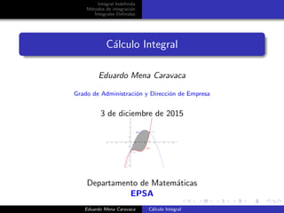 Integral Indeﬁnida
M´etodos de integraci´on
Integrales Deﬁnidas
C´alculo Integral
Eduardo Mena Caravaca
Grado de Administraci´on y Direcci´on de Empresa
3 de diciembre de 2015
Departamento de Matem´aticas
EPSA
Eduardo Mena Caravaca C´alculo Integral
 