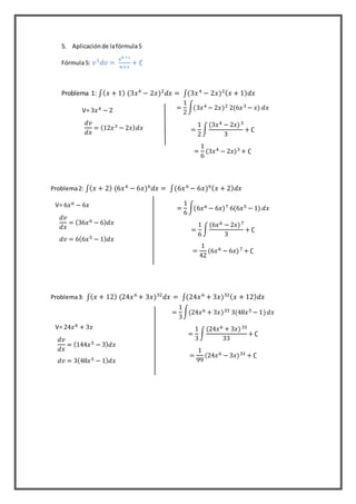 5. Aplicaciónde lafórmula5
Fórmula5: 𝑣5
𝑑𝑣 =
𝑣 𝑛 +1
𝑛+1
+ ∁
Problema 1: ∫( 𝑥 + 1) (3𝑥4
− 2𝑥)2
𝑑𝑥 = ∫(3𝑥4
− 2𝑥)2( 𝑥 + 1) 𝑑𝑥
Problema2: ∫( 𝑥 + 2) (6𝑥6
− 6𝑥)6
𝑑𝑥 = ∫(6𝑥6
− 6𝑥)6( 𝑥 + 2) 𝑑𝑥
Problema3: ∫( 𝑥 + 12) (24𝑥6
+ 3𝑥)32
𝑑𝑥 = ∫(24𝑥6
+ 3𝑥)32( 𝑥 + 12) 𝑑𝑥
V= 3𝑥4 − 2
𝑑𝑣
𝑑𝑥
= (12𝑥3 − 2𝑥) 𝑑𝑥
=
1
2
∫(3𝑥4 − 2𝑥)2 2(6𝑥3 − 𝑥) 𝑑𝑥
=
1
2
∫
(3𝑥4 − 2𝑥)3
3
+ ∁
=
1
6
(3𝑥4 − 2𝑥)3 + ∁
V= 6𝑥6 − 6𝑥
𝑑𝑣
𝑑𝑥
= (36𝑥6 − 6) 𝑑𝑥
𝑑𝑣 = 6(6𝑥5 − 1) 𝑑𝑥
=
1
6
∫(6𝑥6 − 6𝑥)7 6(6𝑥5 − 1) 𝑑𝑥
=
1
6
∫
(6𝑥6 − 2𝑥)7
3
+ ∁
=
1
42
(6𝑥6 − 6𝑥)7 + ∁
=
1
3
∫(24𝑥6 + 3𝑥)33 3(48𝑥5 − 1) 𝑑𝑥
=
1
3
∫
(24𝑥6 + 3𝑥)33
33
+ ∁
=
1
99
(24𝑥6 − 3𝑥)33 + ∁
V= 24𝑥6 + 3𝑥
𝑑𝑣
𝑑𝑥
= (144𝑥5 − 3) 𝑑𝑥
𝑑𝑣 = 3(48𝑥5 − 1) 𝑑𝑥
 