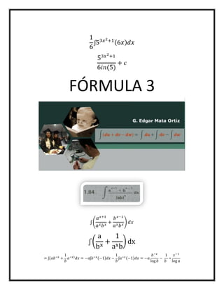 1
6
ʃ53𝑥2+1(6𝑥) 𝑑𝑥
53𝑥2+1
6𝑖𝑛(5)
+ 𝑐
FÓRMULA 3
ʃ (
𝑎 𝑥+1
𝑎 𝑥 𝑏 𝑥
+
𝑏 𝑥−1
𝑎 𝑥 𝑏 𝑥
) 𝑑𝑥
ʃ (
a
bx
+
1
axb
) dx
= ʃ(𝑎𝑏−𝑥
+
1
𝑏
𝑎−𝑥)
𝑑𝑥 = −𝑎ʃ𝑏−𝑥(−1)𝑑𝑥 −
1
𝑏
ʃ𝑎−𝑥(−1)𝑑𝑥 = −𝑎
𝑏−𝑥
log 𝑏
−
1
𝑏
∗
𝑥−1
log 𝑎
 