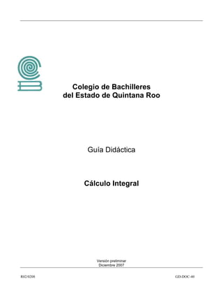 R02/0208 GD-DOC-40
Colegio de Bachilleres
del Estado de Quintana Roo
Guía Didáctica
Cálculo Integral
Versión preliminar
Diciembre 2007
 