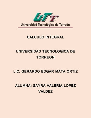CALCULO INTEGRAL
UNIVERSIDAD TECNOLOGICA DE
TORREON
LIC. GERARDO EDGAR MATA ORTIZ
ALUMNA: SAYRA VALERIA LOPEZ
VALDEZ
 