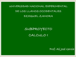 UNIVERSIDAD NACIONAL EXPERIMENTAL
DE LOS LLANOS OCCIDENTALES
EZEQUIEL ZAMORA
SUBPROYECTO
CALCULO I
Prof: Alí José García
 