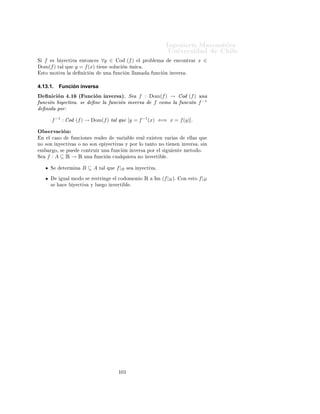 ÁÒ Ò Ö Å Ø Ñ Ø 
                                                                                                              ÍÒ Ú Ö×                              Ð
     Ì     Ò    Dom f = Ê  {−1, 1}
         × ÒØÓØ         ÓÖ ÞÓÒØ Ð           y = 1º
         × ÒØÓØ × Ú ÖØ 
 Ð × ´ÔÓ×ØÙÐ ÒØ ×                           x = −1       Ý   x = 1µº
     Ë Ò       Ñ       x = 1 × Ö Þ Ð ÒÙÑ
                     Ö Ó                                             Ö  ÓÖº
                                                                     x−2
           Ñ × ×     x ∈ Dom(f ) =⇒ f (x) =                          x+1 ¸
     ÐÙ    Ó¸ ×     x ×Ø 
 Ö
     1¸ Ð ÙÒ
                           Ò Ò 
Ö 
             Ò           
Ö 
        × Ò 
ÓØ º

     ÈÓÖ ÐÓ Ø ÒØÓ Ð                Ò 
        × ÒØÓØ       Ú ÖØ 
 Ð         ×    x = −1º


4.12.           Composición de Funciones
Ê 
ÓÖ          ÑÓ× ÕÙ         A¸ B Ý C ×ÓÒ 
ÓÒ ÙÒØÓ×
                               Ò        Ò Ö Ð ×        Ò ØÙÖ Ð Þ   Ö ¹
ØÖ Ö       Ý    f¸ g       f : A → B Ý g : B → C ÒØÓÒ
 × ×
                        ×ÓÒ ÙÒ
 ÓÒ ×                              Ò Ð

ÓÑÔÓ× 
 Ò    f Ý g 
ÓÑÓ Ð ÙÒ
 Ò g ◦ f       Ò    ÔÓÖ g ◦ f : A → C Ø Ð
ÕÙ (∀x ∈ A)(g ◦ f )(x) = g(f (x))º



    Ò ÒÙ ×ØÖÓ 
 ×Ó¸                    ×     Ó× ÙÒ
        Ò ×      f :A⊆Ê→Ê                       Ý    g : B ⊆ Ê → Ê¸ ÒÓ
×    ÑÔÖ        ×   
ÙÑÔÐ       ÕÙ          ÁÑ   (f ) ⊆ B ¸         ÐÙ     Ó Ð            Ò 
         Ò           Ð   
ÓÑÔÓ× 
                Ò
ÒÓ ×      ÑÔÖ       ×   ÔÙ                  
 Ö ÔÓÖ      ×Ø     
 Ñ ÒÓº
    Ò 
ÓÒ× 
Ù Ò
                    Ò Ö ÑÓ× Ð            
ÓÑÔÓ× 
              Ò × ÑÔÐ Ñ ÒØ                   Ñ            ÒØ       Ð     Ð Ý¸

ÓÑÓ ×              
    Ö 
Ù ÒØ Ñ ÒØ                 
ÓÒ Ð ×            ÙÒ
 ÓÒ × Ö               Ð ×         Ú Ö          Ð    Ö        Ð¸    ×
    
 Ö

                                                 g ◦ f (x) = g(f (x))
     ÑÓ Ó ÕÙ             Ð    ÓÑ Ò Ó × Ö


                        Dom(gof ) = {x ∈ Dom(f ) : f (x) ∈ Dom(g)}.

4.13.           Funciones invertibles
Ë      f :A⊆Ê→                  Ó        (f )

               Ö ÑÓ× ÕÙ        f        ×    ÒÝ 
Ø Ú          ××     [f (x1 ) = f (x2 ) =⇒ x1 = x2 ]º

           Ö        
 Ñ ÒØ          ×ØÓ ÕÙ Ú Ð                      
 Ö ÕÙ ØÓ         Ö 
Ø                ÓÖ ÞÓÒØ Ð ÒØ Ö× 
Ø
               ÐÓ Ñ ×        Ò ÙÒ ÔÙÒØÓ           Ð    Ö       
Ó         fº

               Ö ÑÓ× ÕÙ        f        ×    Ô Ý 
Ø Ú           ×× ÁÑ       (f ) =            Ó       (f )

            Ö       
 Ñ ÒØ             ×ØÓ      ÕÙ Ú Ð                
 Ö ÕÙ         ØÓ           Ö 
Ø            ÓÖ ÞÓÒØ Ð              Ò     Ð
          
Ó ÓÑ Ò Ó                f    ÒØ Ö× 
Ø           Ð Ñ ÒÓ×             Ò ÙÒ ÔÙÒØÓ                 Ð   Ö       
Ó            fº

               Ö ÑÓ× ÕÙ        f        ×       Ý 
Ø Ú         ××    f    × ÒÝ 
Ø Ú               Ý     Ô Ý 
Ø Ú º


           Ö        
 Ñ ÒØ             ×ØÓ      ÕÙ Ú Ð                
 Ö ÕÙ         ØÓ           Ö 
Ø            ÓÖ ÞÓÒØ Ð              Ò     Ð
          
Ó ÓÑ Ò Ó                f    ÒØ Ö× 
Ø           Ò    Ü 
Ø Ñ ÒØ             ÙÒ ÔÙÒØÓ                    Ð   Ö        
Ó         fº


                                                               ½¼¼
 