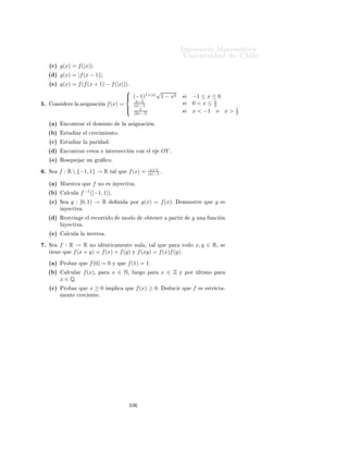 ÁÒ Ò Ö Å Ø Ñ Ø 
                                                                               ÍÒ Ú Ö×               Ð

                                            Ingeniería Matemática
                                            FACULTAD DE CIENCIAS
                                            FÍSICAS Y MATEMÁTICAS
                                            UNIVERSIDAD DE CHILE
                                            Introducción al Cálculo 08-1




                                            Ù              Ö
 
 Ó×

½º          Ð   ×    Ù     ÒØ     ÙÒ
   Ò   f (x) =   ax2 +bx+c
                                                      px2 +qx+r ¸    Ò
Ù ÒØÖ    ÓÑ Ò Ó¸ ÁÑ       Ò
     Ý 
 ÖÓ× Ô Ö


     ´ µ   c = r = 0¸ a = p = 1¸ b = −q = 1º
     ´ µ   a = p = c = −q = 1¸ b = 2º
     ´
µ   a = r = 2¸ e = 0¸ b = −c = d = 1º
     ´ µ   a = 3¸ b = 2¸ c = p = 1¸ q = 0¸ r = 5º
     ´ µ   a = 0¸ b = q = 1¸ c = p = 2¸ r = 3º

¾º   È Ö   Ð × ×     Ù     ÒØ × ÙÒ
 ÓÒ ×¸         Ò
ÓÒØÖ Ö     ÓÑ Ò Ó¸ 
 ÖÓ×¸ 
Ö 
 Ñ   ÒØÓ¸ Ô ¹
     Ö     ¸ ÒÝ 
Ø Ú                Ý   
ÓØ Ñ    ÒØÓ


     ´ µ   f (x) = x3 º
                   √
     ´ µ   f (x) = xº
                   √
     ´
µ   f (x) = x3 − 1º
     ´ µ   f (x) =       x2 −1
                          x+1 º

     ´ µ   f (x) =          1
                         |2x+1| º

¿º   Î Ö   
    ÕÙ   × Ð ××         Ù   ÒØ × ÙÒ
 ÓÒ × ×ÓÒ Ô Ö ×¸ ×ØÖ 
Ø Ñ ÒØ 
Ö 
            ÒØ ×
     Ó ÒÝ 
Ø Ú ×


     ´ µ   f (x) =        x2
                         1+x2 º

     ´ µ   f (x) =         1 − (x − 1)(x + 1)º
     ´
µ   f (x) =        x+1
                         1+x4 º
                             √
     ´ µ   f (x) = 1 −        1 − x2 º
     ´ µ   f (x) =         |x − 1| − 1º
 º   Ë     f (x) = 6x2 − x − 5                  Ø ÖÑ Ò     Ð   Ô Ö      ¸ 
 ÖÓ× ¸ 
Ö 
 Ñ   ÒØÓ
     ÒÝ 
Ø Ú              Ð × ×     Ù   ÒØ × ÙÒ
 ÓÒ ×

     ´ µ   g(x) = f (f (x))º
     ´ µ   g(x) = f (x + 1)º


                                                    ½¼
 