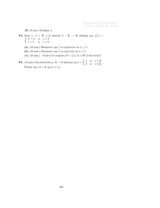 ÁÒ Ò Ö Å Ø Ñ Ø 
                                                                                                                        ÍÒ Ú Ö×                         Ð

                                                     Ingeniería Matemática
                                                     FACULTAD DE CIENCIAS
                                                     FÍSICAS Y MATEMÁTICAS
                                                     UNIVERSIDAD DE CHILE
                                                     Introducción al Cálculo 08-1




                                                     Ù                       ÈÖÓ Ð Ñ ×
Ä       ÔÖ × ÒØ         Ù       Ð       Ô ÖÑ Ø Ö            Ø Ò Ö ÙÒ                                   ×Ø ÒØ           ÔÖ 
 ×          Ð Ø ÔÓ
ÔÖÓ Ð Ñ × ÕÙ                             × Ö 
 Ô Þ                      Ö ×ÓÐÚ Ö           Ò ÙÒ                 Ú ÐÙ 
           Ò Ý     Ð Ø   ÑÔÓ
ÔÖÓÑ          Ó ÕÙ                  Ö          ÑÓÖ Ö                Ò Ö ×ÓÐÚ ÖÐÓ×º                 Ò ØÓØ Ð                   Ö    ÔÓ      Ö Ö ×ÓÐ¹
Ú ÖÐ         Ò ¿    ÓÖ ×º Ä              Ö 
ÓÑ Ò                ÑÓ× ÕÙ             ØÖ                    Ò       ÐÐ    ÙÒ         ÓÖ      ÒØ ×
Ð   
Ð ×           ØÖ           Ó        Ö      Ó¸ ÕÙ                Ö ×Ù ÐÚ           ×Ù×         Ù        ×     Ò Ð     
Ð ×            ØÖ        Ó
    Ö        Ó Ý ÕÙ     ÐÙ          Ó          ÕÙ    ÙÒ                 ÓÖ         ×
Ö             Ö 
ÓÒ              Ø ÐÐ × Ð × ×ÓÐÙ
 ÓÒ ×º

                                                                                                            √
È½º      Ë     f :A⊆Ê→Ê                              Ò                  ÔÓÖ    f (x) = |x| −                 1 − x2 º
         ´ µ   ´½¼ Ñ Òºµ                  Ø ÖÑ Ò            A=                ÓÑ   f¸      Ö 
ÓÖÖ               Ó Ý Ô Ö            º

         ´ µ   ´½¼ Ñ Òºµ                 Ò
Ù ÒØÖ            ÐÓ× 
 ÖÓ× Ý ×                  ÒÓ×               fº
         ´
µ   ´½¼ Ñ Òºµ                  Ø ÖÑ Ò            Ð × ÞÓÒ ×                     
Ö 
 Ñ             ÒØÓ Ý                
Ö 
 Ñ       ÒØÓº

         ´ µ   ´½¼ Ñ Òºµ ÅÙ ×ØÖ                     ÕÙ              f   ÒÓ      × ÒÝ 
Ø Ú                Ò ×Ó Ö Ý 
Ø Ú º

         ´ µ   ´½¼ Ñ Òºµ                  Ø ÖÑ Ò                Ð Ñ ÝÓÖ 
ÓÒ ÙÒØÓ                        B¸ B ⊆ A =                     ÓÑ(f ) Ø Ð
               ÕÙ       f : B → f (B)               ×                   Ý 
Ø Ú        Ý 
 Ð
ÙÐ           f −1 (x)º
         ´µ    ´½¼ Ñ Òºµ                 Ó×ÕÙ               Ð       Ö     
Ó           f   Ý            |f |º
È¾º      Ë     f (x) =        x+1
                             2x+1 º

         ´ µ   ´½¼ Ñ Òºµ                 Ò
Ù ÒØÖ            ×Ù          ÓÑ Ò Ó         A¸      
 ÖÓ× Ý ×               ÒÓ×º

         ´ µ   ´½¼ Ñ Òºµ ÈÖÙ                        ÕÙ          f       × ÒÝ 
Ø Ú º

         ´
µ   ´½¼ Ñ Òºµ                  ÑÙ ×ØÖ                ÕÙ        Ð Ö 
ÓÖÖ             Ó         f        ×
                                                                                                                            1
                                                                                                                      Ê  { 2 }º
         ´ µ   ´½¼ Ñ Òºµ                 Ò
Ù ÒØÖ                Ð       ÙÒ
       Ò       ÒÚ Ö×
                                                                                                                               1
                                                                                                                  f : A → Ê  {2}                   Ý
                   ÜÔÐ 
 Ø          ×Ù       ÓÑ Ò Ó Ý Ö 
ÓÖÖ                      Óº


È¿º      Ë     Ð        ÖÑÙÐ            f (x) =          1−              2
                                                                        1+x º

         ´ µ   ´½¼ Ñ Òºµ                  Ø ÖÑ Ò                Ð Ñ ÝÓÖ 
ÓÒ ÙÒØÓ                        A⊆ÊØ              Ð ÕÙ         f :A→Ê
               ÕÙ           x   Ð        ×Ó
     f (x)¸             ×        ÙÒ       ÙÒ
          Òº

         ´ µ   ´    Ñ Òºµ               Ò
Ù ÒØÖ         ÐÓ× 
 ÖÓ×                     f    Ý        Ø ÖÑ Ò             ×Ù× ×       ÒÓ×º

         ´
µ   ´    Ñ Òºµ                Ø ÖÑ Ò         Ð           Ô Ö           Ý Ô Ö Ó               
                 fº
         ´ µ   ´    Ñ Òºµ                Ø ÖÑ Ò         Ð           ÒÝ 
Ø Ú                    Ý    Ô Ý 
Ø Ú                        fº
         ´ µ   ´½¼ Ñ Òºµ                 Ò
Ù ÒØÖ         ÐÓ× ÒØ ÖÚ ÐÓ×                         ÓÒ        f      
Ö 
     Ý       ÕÙ ÐÐÓ×       ÓÒ
               f        
Ö 
 º



                                                                          ½¼
 