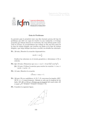 ÁÒ Ò Ö Å Ø Ñ Ø 
                                                                                                                  ÍÒ Ú Ö×                                   Ð

                                                             Ingeniería Matemática
                                                             FACULTAD DE CIENCIAS
                                                             FÍSICAS Y MATEMÁTICAS
                                                             UNIVERSIDAD DE CHILE
                                                             Introducción al Cálculo 08-1




                                                             Ù                        Ö
 
 Ó×
Ç × ÖÚ 
 Ò                     Ò     ×Ø             Ù        ×    ÙØ Ð Þ      Ð       ÒÓØ 
       Ò   csc = cosecº

½º   Ê ×Ù ÐÚ            Ð × ×       Ù    ÒØ ×               
Ù 
 ÓÒ × ØÖ              ÓÒÓÑ ØÖ 
 ×

     ´ µ      cos(2x) + cos(−x) = 0º
     ´ µ      cos(x) =           2 tan(x)
                                1+tan2 (x) º
                        √
     ´
µ      sen(x) + 2 = − sen(x)º
     ´ µ      2sen2 (x) − sen(x) − 1 = 0º
     ´ µ       1+sen(x)
                cos(x)         +    cos(x)
                                   1+sen(x)              = 4º
     ´µ       csc(2x) − cot(2x) = tan(x)º
     ´ µ      cos( x ) − sen( x )2 = 1 − sen(x)º
                   2          2
     ´ µ      cos(x) =           2 tan(x)
                                1+tan2 (x) º

¾º        ÑÙ ×ØÖ          Ð × ×         Ù       ÒØ ×             ÒØ           ×

     ´ µ      tan(α + β) = 1−tan α tanββ º
                             tan α+tan

     ´ µ      cos u + cos v = 2 cos( u−v ) cos( u+v )º
                                      2          2
     ´
µ      cos u − cos v = −2 sen( u+v ) sen( u−v )º
                                        2          2
     ´ µ      cos(x) = f (tan( x )) ´ Ò
Ù ÒØÖ f µº
                               2
     ´ µ      sen(x) = f (tan( x )) ´ Ò
Ù ÒØÖ f µº
                               2

¿º       ×ØÙ           Ð × ×    Ù       ÒØ × ÙÒ
 ÓÒ ×¸ Ò                          
 Ò Ó          ÓÑ Ò Ó¸ 
 ÖÓ×¸ Ô Ö Ó                          
        ¸
     ×    ÒÓ×¸ 
Ö 
 Ñ               ÒØÓ Ý            Ö       
Ó

     ´ µ      sec(x)º
     ´ µ      cot(x)º
     ´
µ      csc(x)º
 º        ÑÙ ×ØÖ          ÕÙ        Ò ØÓ Ó ØÖ                    Ò ÙÐÓ            Ð    Ó×    a¸ b Ý c Ý          Ò ÙÐÓ× ÓÔÙ ×ØÓ×                       α¸
                                                                                             b2 −c2
     β¸   Ý    γ   ×    
ÙÑÔÐ           ÕÙ          b cos(γ) − c cos(β) =                       a º

 º   Ë    Ò 
 × Ø          
ÓÒÓ
 Ö Ð                        ÐØÙÖ           ÙÒ         Ö ÓÐ Ù          
     Ó     Ò Ð         Ð           Ö            ÙÒ
     
 ÖÖÓº È Ö                ×ØÓ¸ ×           Ù        
 Ò         Ó× ÔÙÒØÓ×          A    Ý    B       ×Ó Ö    Ð       Ð           Ö       ´A Ñ ×
              Ó ÕÙ       Bµ         ÙÒ               ×Ø Ò
            dÝ      
ÓÐ Ò         Ð × 
ÓÒ Ð                 ×           Ð       Ö ÓÐº ÄÓ×
         Ò ÙÐÓ×               Ð Ú 
         Ò           ×        A   Ý B          ×Ø    Ð     
 ×Ô                Ð       Ö ÓÐ ×ÓÒ            α    Ý   β¸
     Ö ×Ô 
Ø Ú Ñ ÒØ ¸ Ý                         Ð       Ò ÙÐÓ              Ò
Ð Ò 
           Ò        Ð     Ð         Ö       ×   γº           Ð
ÙÐ Ö
     Ð     ÐØÙÖ           Ð     Ö ÓÐ         Ò ÙÒ
               Ò       ÐÓ×           ØÓ×   α¸ β ¸ γ       Ý    dº


                                                                         ½¿
 
