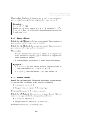 Importante:        Î × Ø       Ö   ÙÐ ÖÑ ÒØ
                                                                                                                  ØØÔ »»ÛÛÛº ÑºÙ
 Ð º
Ð» 
 Ð
ÙÐÓº
                                              Ingeniería Matemática                                                       Ò
ÓÒØÖ Ö × Ð ×         Ù   ×                  Ö
 
 Ó×
                                              FACULTAD DE CIENCIAS
                                                                                                              Ý    ÔÖÓ Ð Ñ ×¸            Ñ ×             Ò ÓÖÑ 
                Ò
                                                                                          ÁÒ Ò Ö ÅÖ
Ø Ñ
ÙØ Ð
 Ö
                                              FÍSICAS Y MATEMÁTICAS
                                              UNIVERSIDAD DE CHILE                               
          ×                            Ð       Ò Ñ 
             Ð 
ÙÖ×Óº
                                              Introducción al Cálculo 08- 1                ÍÒ Ú Ö×                                Ð
                                                         SEMANA 8: AXIOMA DEL SUPREMO
                                                                                                                                                         Í×         ×Ø × ÒÓØ ×         Ð
                                                                                                                                                         Ñ Ö            Ò Ô Ö       
ÓÒ¹
                                                                                                                                                         ×ÙÐØ Ö               Ñ Ò Ö
                                                                                                                                                         Ñ × Ö Ô                Ð Ñ ¹
6.      Acotamiento de subconjuntos de R                                                                                                                 Ø Ö       Ðº    À Þ    Ø Ñ¹
                                                                                                                                                               Ò        ØÙ×   ÔÖÓÔ     ×

6.1.        Cota Superior e Inferior                                                                                                                      ÒÓØ 
 ÓÒ ×º


 ÒØ ×        ÔÖ × ÒØ ÖÐ ×        Ð       Ü ÓÑ          Ð ×ÙÔÖ ÑÓ¸           Ü ÓÑ          ÐÓ× Ò Ñ ÖÓ× Ö        Ð ×¸
       ÑÓ×    ×ØÙ        Ö ÙÒ   × Ö                    Ò 
 ÓÒ × ÕÙ          × ÖÚ Ò Ô Ö      
ÓØ Ö 
ÓÒ ÙÒØÓ×

ÓØ × ×ÙÔ Ö ÓÖ ×           Ò    Ö ÓÖ ×¸ Ñ Ü ÑÓ× Ý Ñ Ò ÑÓ×¸ ×ÙÔÖ ÑÓ×                                 Ò ÑÓ×º

       Ò 
 Ò º½ ´ 
ÓØ Ó ËÙÔ Ö ÓÖÑ ÒØ µº ÍÒ 
ÓÒ ÙÒØÓ                                  A × 
ÓØ Ó
×ÙÔ Ö ÓÖÑ ÒØ × Ü ×Ø ÙÒ Ö Ð M ÕÙ                                  × Ñ ÝÓÖ ÕÙ ØÓ Ó× ÐÓ× Ð Ñ ÒØÓ× Ð

ÓÒ ÙÒØÓ A¸ × 
 Ö
                           (∃M ∈ R) (∀x ∈ A) Ø Ð ÕÙ                          x ≤ M.

     ×Ø Ò Ñ ÖÓ M ¸ × Ð ÐÐ Ñ Ö 
ÓØ ×ÙÔ Ö ÓÖ                                      A.

Ç × ÖÚ 
 Ò                Ù ÐÕÙ          Ö ÓØÖÓ Ö       Ð Ñ ÝÓÖ ÕÙ             M¸   Ø Ñ     Ò × Ö     ÙÒ      
ÓØ
×ÙÔ Ö ÓÖ          A.
       Ò 
 Ò º¾ ´ 
ÓØ Ó ÁÒ Ö ÓÖÑ ÒØ µº ÍÒ 
ÓÒ ÙÒØÓ                                    A × 
ÓØ Ó
Ò Ö ÓÖÑ ÒØ × Ü ×Ø ÙÒ Ö Ð m ÕÙ                                        × Ñ ÒÓÖ ÕÙ ØÓ Ó× ÐÓ× Ð Ñ ÒØÓ×
 Ð 
ÓÒ ÙÒØÓ A¸ × 
 Ö
                            (∃m ∈ R) (∀x ∈ A) Ø Ð ÕÙ                         m ≤ x.

     ×Ø Ò Ñ ÖÓ m × Ð ÐÐ Ñ Ö 
ÓØ                              Ò Ö ÓÖ            A.

Ç × ÖÚ 
 Ò                Ù ÐÕÙ          Ö ÓØÖÓ Ö       Ð Ñ ÒÓÖ ÕÙ             m¸   Ø Ñ     Ò × Ö     ÙÒ      
ÓØ
Ò    Ö ÓÖ      A.
       Ò 
 Ò º¿º ÍÒ 
ÓÒ ÙÒØÓ 
ÓØ Ó ×ÙÔ Ö ÓÖ                                          Ò Ö ÓÖÑ ÒØ ¸ ×               
 
ÓØ Óº
         ÑÔÐÓ×

        ½º   A = (−∞, 5)º             ×Ø       ÒØ ÖÚ ÐÓ          ×    
ÓØ    Ó ×ÙÔ Ö ÓÖÑ ÒØ ¸ ÙÒ              
ÓØ
                    × 5¸ Ý
             ×ÙÔ Ö ÓÖ                    Ð 
ÓÒ ÙÒØÓ              Ð × 
ÓØ × ×ÙÔ Ö ÓÖ ×           [5, ∞)º
                                                                                                ×
             ÆÓ        Ý 
ÓØ × ×ÙÔ Ö ÓÖ ×      m < 5¸                 Ý   ÕÙ    ×    ÑÔÖ     Ü ×Ø ε > 0           Ø Ð
             ÕÙ   m+ǫ∈A              Ý   m < m + εº
              Ð ÒØ ÖÚ ÐÓ ÒÓ           ×      
ÓØ       Ó Ò       Ö ÓÖÑ ÒØ      ÔÙ ×         Ó ÙÒ Ö    Ð   m < 5¸
             ÙÒ    
ÓØ     Ò    Ö ÓÖ Ô Ö           m   × Ö       m − 1¸     Ô ÖÓ    m − 1 ∈ A.
        ¾º   A = [−1, 3] .       ×Ø          ÒØ ÖÚ ÐÓ        ×   
ÓØ      Ó ×ÙÔ Ö ÓÖ        Ò   Ö ÓÖÑ ÒØ º            Ð
             
ÓÒ ÙÒØÓ           Ð × 
ÓØ × ×ÙÔ Ö ÓÖ ×                  ×   Ð ÒØ ÖÚ ÐÓ      [3, ∞)º         Ð       Ð ×
             
ÓØ × Ò      Ö ÓÖ ×         ×   Ð ÒØ ÖÚ ÐÓ          (−∞, −1] .



                                                         ½¿
 