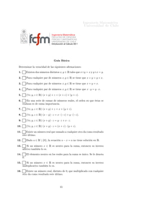 ÁÒ Ò Ö Å Ø Ñ Ø 
                                                                                                              ÍÒ Ú Ö×                          Ð

                                                     Ingeniería Matemática
                                                     FACULTAD DE CIENCIAS
                                                     FÍSICAS Y MATEMÁTICAS
                                                     UNIVERSIDAD DE CHILE
                                                     Introducción al Cálculo 08-1




                                                              Ù             ×
      Ø ÖÑ Ò Ö Ð                Ú Ö 
               Ð × ×       Ù     ÒØ ×       ÖÑ 
 ÓÒ ×

 ½º             Ü ×Ø Ò          Ó× Ò Ñ ÖÓ×           ×Ø ÒØÓ×          x, y ∈ Ê Ø          Ð × ÕÙ         x+y = x Ý y+x = y º

 ¾º            È Ö          
Ù ÐÕÙ      Ö Ô Ö        Ò Ñ ÖÓ×            x, y ∈ Ê          ×     Ø    Ò       ÕÙ   x + y = y + xº

 ¿º            È Ö          
Ù ÐÕÙ      Ö Ô Ö        Ò Ñ ÖÓ×            x, y ∈ Ê          ×     Ø    Ò       ÕÙ   x + y = xº

  º            È Ö          
Ù ÐÕÙ      Ö Ô Ö        Ò Ñ ÖÓ×            x, y ∈ Ê          ×     Ø    Ò       ÕÙ   x · y = y · xº

  º            (∀x, y, z ∈ Ê) (x + y) + z = (x + z) + (y + z)º

  º                Ò ÙÒ         × Ö        ×ÙÑ ×               Ò Ñ ÖÓ× Ö                 Ð ×¸       Ð ÓÖ      Ò   Ò ÕÙ            ×Ø × ×
      Ö        Ð Þ Ò        ×     ×ÙÑ      ÑÔÓÖØ Ò
               º

  º            (∀x, y, z ∈ Ê) (x + y) + z = x + (y + z)º

  º            (∀x, y, z ∈ Ê) (x − y) · z = x · (−z) + y · (−z)º

  º            (∀x, y, z ∈ Ê) (x + y) · z = y · z + x · z º

½¼º            (∀x, y, z ∈ Ê) (x + y) · z = (x + z) · (y + z)º

½½º             Ü ×Ø ÙÒ Ò Ñ ÖÓ Ö                    Ð ÕÙ ×ÙÑ            Ó    
Ù ÐÕÙ             Ö ÓØÖÓ            
ÓÑÓ Ö ×ÙÐØ          Ó
          ×Ø           ÐØ ÑÓº

½¾º                     Ó   a ∈ Ê  {0}¸        Ð     
Ù 
        Ò     a−x =a             ÒÓ Ø       Ò      ×ÓÐÙ
    Ò       Ò   Êº

½¿º            Ë       ÙÒ Ò Ñ ÖÓ         x ∈ Ê           × Ò ÙØÖÓ Ô Ö                Ð     ×ÙÑ ¸             ÒØÓÒ
 × ×Ù           ÒÚ Ö×Ó
               Ø ÚÓ Ø Ñ           Ò ÐÓ    ×º

½ º                Ð    Ð Ñ ÒØÓ Ò ÙØÖÓ              Ò ÐÓ× Ö         Ð × Ô Ö      Ð       ×ÙÑ             ×    Ò 
Óº Ë     Ð         ÒÓØ
      ¼º

½ º            Ë       ÙÒ Ò Ñ ÖÓ         x ∈ Ê           × Ò ÙØÖÓ Ô Ö                Ð     ×ÙÑ ¸             ÒØÓÒ
 × ×Ù           ÒÚ Ö×Ó
      ÑÙÐØ ÔÐ 
 Ø ÚÓ Ø Ñ                    Ò ÐÓ         ×º

½ º                Ü ×Ø      ÙÒ Ò Ñ ÖÓ Ö            Ð¸        ×Ø ÒØÓ         ¼¸ ÕÙ         ÑÙÐØ ÔÐ 
              Ó 
ÓÒ 
Ù ÐÕÙ             Ö
      ÓØÖÓ               
ÓÑÓ Ö ×ÙÐØ           Ó    ×Ø         ÐØ ÑÓº




                                                                    ½
 