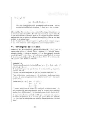 Importante:       Î × Ø       Ö   ÙÐ ÖÑ ÒØ
                                                                                                                           ØØÔ »»ÛÛÛº ÑºÙ
 Ð º
Ð» 
 Ð
ÙÐÓº
                                                 Ingeniería Matemática                                                            Ò
ÓÒØÖ Ö × Ð ×         Ù   ×                  Ö
 
 Ó×
                                                 FACULTAD DE CIENCIAS
                                                                                                                       Ý        ÔÖÓ Ð Ñ ×¸       Ñ ×             Ò ÓÖÑ 
                Ò
                                                                                                ÁÒ Ò Ö ÅÖ
Ø Ñ
ÙØ Ð
 Ö
                                                 FÍSICAS Y MATEMÁTICAS
                                                 UNIVERSIDAD DE CHILE                                  
          ×                              Ð       Ò Ñ 
             Ð 
ÙÖ×Óº
                                                 Introducción al Cálculo 08- 1                   ÍÒ Ú Ö×                                     Ð
                                                                                 SEMANA 9: SUCESIONES
                                                                                                                                                                 Í×         ×Ø × ÒÓØ ×         Ð
                                                                                                                                                                 Ñ Ö            Ò Ô Ö       
ÓÒ¹
                                                                                                                                                                 ×ÙÐØ Ö               Ñ Ò Ö
                                                                                                                                                                 Ñ × Ö Ô                Ð Ñ ¹
7.    Sucesiones                                                                                                                                                 Ø Ö       Ðº    À Þ    Ø Ñ¹
                                                                                                                                                                       Ò        ØÙ×   ÔÖÓÔ     ×
     Ò 
 Ò º½ ´ËÙ
 × Òµº ÍÒ ×Ù
 × Ò Ö Ð × ÙÒ ÙÒ
 Ò                                                                                                                ÒÓØ 
 ÓÒ ×º


                                                  f :N          → R
                                                     n          → f (n)

Ç × ÖÚ 
 Ò
     È Ö           ×Ø Ò Ù Ö              ÙÒ       ×Ù
 ×        Ò          Ð ×     Ñ ×     ÙÒ
 ÓÒ ×¸ ×            Ó
ÙÔ Ö
     Ô Ö           ÒÓØ Ö Ð × ×Ù
 × ÓÒ × Ð × Ð ØÖ ×                    s¸u¸v ¸w¸a¸b¸c¸            Ø
º    Ò ÐÙ      Ö        f¸
           Ñ ×Ð            Ñ         Ò       n¸      ×      
 Ö¸ s(n) ×   ÒÓØ sn Ò                  ÓÖÑ     ×Ù    Ò    
 Ðº

         Ò ÐÙ      Ö           ×
Ö       Ö   s:N          → R
                                               n          → sn
      ÒÓØ Ö ÑÓ×                Ð ÙÒ           Ð ××        Ù     ÒØ × ÓÖÑ ×         (sn )¸ {sn }¸ (sn )n∈N ¸ {sn }n∈N ¸
     {sn }∞ ¸ (sn )∞ º
          n=0      n=0

     ÁÒ ÓÖÑ ÐÑ ÒØ                ×       ÒÓØ         ÐÓ ×      Ù   ÒØ


                                     (sn ) = (s0 , s1 , s2 , · · · , sj , sj+1 , · · · )

         ÓÒ        j ∈ Nº
     Ä     Ñ           Ò        n ∈ N¸           ×       
 Ö   sn ¸   ×   ÐÐ Ñ    Ø ÖÑ ÒÓ       n       Ð     ×Ù
 ×    Òº

         
 ÔØ Ö ÑÓ× ÑÙ
                      × Ú 
 × ÕÙ             ÙÒ Ò Ñ ÖÓ            Ò ØÓ        Ø ÖÑ ÒÓ×               Ð
     ×Ù
 ×         Ò ÒÓ     ×Ø Ò             Ò       Ó×¸ Ó ×       ¸ ÙÒ
 ÓÒ × 
ÙÝÓ             ÓÑ Ò Ó ÒÓ ×             Ü 
¹
     Ø Ñ ÒØ            Nº

      ÑÔÐÓ×
                    n2 +8        √
          sn =      n2 +5      +2 n
          (sn ) × Ð ×Ù
 × Ò                           Ò            Ò ÓÖÑ        Ö 
ÙÖ× Ú       ÔÓÖ   s 0 = 1 ¸ s1 = 1 ¸
          sn+2 = sn+1 + sn .
          (sn ) × Ð ×Ù
 × Ò Ø Ð ÕÙ                             ×Ù Ø ÖÑ ÒÓ        n   ×     Ð    Ò × ÑÓ           
 Ñ Ð
          π ´π = 3, 141592654 . . .µ
          s0 ∃¸ s1 = 1¸ s2 = 4¸ s3 = 1¸ s4 = 5¸. . .
               √
          sn = n 2 − 9
                                            √
          s0 ∃ s1 ∃¸ s2 = ∃¸ s3 = 0¸ s4 = 7¸ . . .
              ×Ø       × ÙÒ     ×Ù
 ×         Ò ÔÓÖÕÙ              × ÐÓ ØÖ × Ø ÖÑ ÒÓ× ÒÓ               ×Ø Ò        Ò       Ó×º




                                                               ½ ¼
 