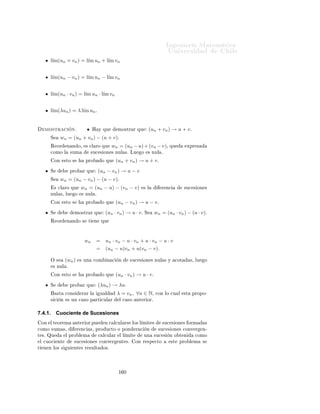 ÁÒ Ò Ö Å Ø Ñ Ø 
                                                                                                                ÍÒ Ú Ö×                         Ð
Ý
                      (∀n ∈ N)              |un · vn | = |un | · |vn | ≤ M1 · M2
ÄÓ ÕÙ       ÑÔÐ 
    ÕÙ        Ð × ×Ù
 × ÓÒ ×             (un + vn )                Ý   (un · vn )          ×ÓÒ     
ÓØ       ×º
     ÑÓ×ØÖ 
 Ò                 Ð ÔÖÓÔ                             º
    ÓÑÓ Ð    ×Ù
 ×    Ò   (vn )         ×   
ÓØ               ÒØÓÒ
 ×               Ü ×Ø    M >0             Ø Ð ÕÙ


                                            (∀n ∈ N)                  |vn | ≤ M
    ÓÑÓ       Ñ ×    (un )         × ÒÙÐ         ÒØÓÒ
 ×¸                      Ó   ε>0          Ö       ØÖ Ö Ó¸        Ü ×Ø   n0 ∈ N
Ø Ð ÕÙ
                                                                                        ε
                                            (∀n ≥ n0 ) |un | ≤
                                                                                        M
ÄÙ     Ó   (∀n ≥ n0 ), |un · vn | = |un | · |vn | ≤ ε¸                             ÐÓ ÕÙ        ×       Ò   
     ÕÙ    (un · vn )     ×
ÙÒ    ×Ù
 ×     Ò ÒÙÐ º



7.4.        Álgebra de sucesiones convergentes
È Ö        ÔÖÓÚ 
    Ö Ð       Ð        Ö            ×Ù
 × ÓÒ × ÒÙÐ × Ô Ö                       ×Ù
 × ÓÒ × 
ÓÒÚ Ö                  ÒØ ×
    
Ù ÐÕÙ    Ö Ö    Ð¸ Ù× ÑÓ× Ð             ×       Ù   ÒØ       ÔÖÓÔÓ× 
              Ò


ÈÖÓÔÓ× 
 Ò º½º Ë (sn ) ÙÒ ×Ù
 × Ò                                                   Ò Ñ ÖÓ× Ö Ð × ÒØÓÒ
 × sn →
ℓ ⇐⇒ (sn − ℓ) × ÙÒ ×Ù
 × Ò ÒÙÐ º


     ÑÓ×ØÖ 
         Òº            ×Ø   
ÓÒ Ñ Ö Ö Ð                   ×    Ù       ÒØ   
           Ò             ÕÙ Ú Ð Ò
        ×
sn → ℓ ⇐⇒ (∀ε > 0)(∃n0 ∈ N)(∀n ≥ n0 ) |sn − ℓ| ≤ ε ⇐⇒ (sn − ℓ)                                                                         ×
ÙÒ    ×Ù
 ×     Ò ÒÙÐ º



ÈÖÓÔÓ× 
 Ò º¾º Ë              (sn ) ÙÒ ×Ù
 × Ò                                          Ò Ñ ÖÓ× Ö Ð ×º Ë (sn ) ×

ÓÒÚ Ö ÒØ           ÒØÓÒ
 × (sn ) × 
ÓØ º

     ÑÓ×ØÖ 
         Òº   Ë      ℓ = l´ sn º ÓÑÓ sn → ℓ
                                      ım                                                        ÒØÓÒ
 ×           (sn − ℓ)     × ÙÒ
×Ù
 ×      Ò ÒÙÐ ¸ ÐÙ      Ó   (sn − ℓ) × 
ÓØ  ¸ ×   
 Ö


                                   (∃M > 0)(∀n ∈ N)|sn − ℓ| ≤ M

ÄÙ     Ó
               (∀n ∈ N)|sn | = |sn − ℓ + ℓ| ≤ |sn − ℓ| + |ℓ| ≤ M + |ℓ|
ÌÓÑ Ò Ó       M ′ = M + |ℓ| > 0                  ×        Ù
              ÕÙ       (sn )    ×       
ÓØ         º


                                                                                                                                           ýÐ   Ö   Ð Ñ Ø ×



ÈÖÓÔÓ× 
 Ò º¿ ´ýÐ Ö                  Ð Ñ Ø ×µº Ë Ò (un ) Ý (vn ) Ó× ×Ù
 × ÓÒ ×

ÓÒÚ Ö ÒØ × u Ý v¸ Ö ×Ô 
Ø Ú Ñ ÒØ º Ë λ ∈ R¸ ÒØÓÒ
 × Ð × ×Ù
 × ÓÒ ×
(un + vn )¸ (un − vn )¸ (un · vn ) Ý (λun ) ×ÓÒ Ø Ñ Ò 
ÓÒÚ Ö ÒØ × u + v ¸
u − v ¸ u · v Ý λu¸ Ö ×Ô 
Ø Ú Ñ ÒØ º
  × 
 Ö¸ × un → u Ý vn → v ÒØÓÒ
 ×


                                                              ½
 