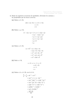 ÁÒ Ò Ö Å Ø Ñ Ø 
                                                                          ÍÒ Ú Ö×              Ð
º         × Ð × ×     Ù   ÒØ × × 
Ù Ò
        ×         Ù Ð     ×¸   Ø ÖÑ Ò   ÐÓ×   Ü ÓÑ × Ý
    Ð × ÔÖÓÔ           × ÕÙ     Ð ×      
 Ò 
ÓÖÖ 
Ø ×

    ´ µ        Ó×   a, b ∈ Ê¸

                                  (ab) + (a(−b)) = a · (b + (−b))
                                                         =a·0
                                                         =0

    ´ µ        Ó×   x, y ∈ Ê¸

                              (1 − x)y + yx = (1 · y + (−x)y) + yx
                                            = (y + −(xy)) + yx
                                                    = y + (−xy + yx)
                                                    = y + (−xy + xy)
                                                    =y+0
                                                    =y

    ´
µ        Ó×   a, b ∈ Ê¸

                                      (a + b)2 = (a + b)(a + b)
                                                  = a(a + b) + b(a + b)
                                                  = a2 + ab + ba + b2
                                                  = a2 + ab + ab + b2
                                                  = a2 + 2ab + b2

    ´ µ        Ó   a ∈ Ê¸

                                         a+0·a=a·1+a·0
                                                       = a(1 + 0)
                                                       =a·1
                                                       =a

    ´ µ        Ó×   a, b, c, d ∈ Ê¸    
ÓÒ   b, d = 0¸
                              a  c
                                + = ab−1 + cd−1
                              b  d
                                   = (ab−1 ) · 1 + (c · 1)d−1
                                        = (ab−1 )(dd−1 ) + (c(bb−1 ))d−1
                                        = (ab−1 )(d−1 d) + cb(b−1 d−1 )
                                        = ad(b−1 d−1 ) + cb(b−1 d−1 )
                                        = ad(bd)−1 + bc(bd)−1
                                        = (ad + bc)(bd)−1
                                          ad + bc
                                        =
                                             bd

                                                   ½
 