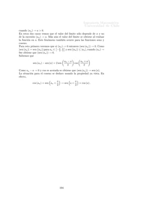 ÁÒ Ò Ö Å Ø Ñ Ø 
                                                                                                        ÍÒ Ú Ö×                   Ð
Ç × ÖÚ 
 Ò                     Ä         ÙÒ
 Ò loga            ×    ×ØÖ 
Ø Ñ ÒØ             
Ö 
   ÒØ   ×   a > 1º
Ä        ÙÒ
     Ò   loga          ×     ×ØÖ 
Ø Ñ ÒØ               
Ö 
       ÒØ  ×     a ∈ (0, 1)º
                                                                                 x
Ä        ÙÒ
     Ò   loga          × Ð       ÒÚ Ö×         Ð       ÙÒ
        Ò a º

ÈÖÓÔ                  ½¾ ´ËÙÑ                          ÄÓ Ö ØÑÓ×µº È Ö ØÓ Ó x, y, a ∈ (0, ∞) Ý a =
1 × 
ÙÑÔÐ ÕÙ loga x + loga y = loga (xy)º
´       Ñ Ó                   × µ È Ö ØÓ Ó x, a, b ∈ (0, ∞) Ý a, b = 1 × 
ÙÑÔÐ ÕÙ
logb x =         loga x
                 loga b   º
        ÑÓ×ØÖ 
               Òº         Ò   Ð ÔÖ Ñ Ö 
 ×Ó              × ×Ù 
         ÒØ   
ÓÒ Ö 
ÓÖ       Ö Ð       Ò 
    Ò
        logb   Ý Ù× Ö Ð            ×ÙÑ            ÐÓ     Ö ØÑÓ× Ò ØÙÖ Ð ×

                                         ln (xy)   ln (x) ln (y)
                logb (xy) =                      =        +        = logb (x) + logb (y) .
                                          ln (b)   ln (b)   ln (b)
    Ò    Ð ×     ÙÒ Ó 
 ×Ó¸ Ù× ÑÓ× ÕÙ

                                                  ln (x)   ln (x) 1       loga (x)
                               logb (x) =                =        ln(b)
                                                                        =          .
                                                  ln (b)   ln (a)         loga (b)
                                                                               ln(a)


8.5.           Límites exponenciales y logarítmicos
ÈÖÓÔÓ× 
 Ò º½¼º È Ö ØÓ                                    ×Ù
 × Ò (an ) → 0 × 
ÙÑÔÐ ÕÙ º
                                                         exp (an ) → 1,

                                                        ln (1 + an ) → 0,


        ÑÓ×ØÖ 
               Òº         ÓÑÓ   (an ) → 0¸               Ô ÖØ Ö          ÙÒ 
   ÖØÓ ÑÓÑ ÒØÓ           an < 1 º
         ×Ø     ÑÓ Ó¸
                                                                                      1
                                              1 + an ≤ exp (an ) ≤                        .
                                                                                   1 − an
Ä × ×Ù
 × ÓÒ ×                     ÐÓ×       ÜØÖ ÑÓ× 
ÓÒÚ Ö               Ò        ½º ÈÓÖ    Ð Ì ÓÖ Ñ             Ð Ë Ò Û 
(exp (an )) → 1º
    Ò ÐÓ        Ñ ÒØ ¸
                                                     1
                                             1−          ≤ ln (1 + an ) ≤ an .
                                                  1 + an
    Ò    ×Ø     
 ×Ó Ð × ×Ù
 × ÓÒ ×                      ÐÓ×       ÜØÖ ÑÓ× 
ÓÒÚ Ö              Ò    ¼º ÈÓÖ        Ð Ì ÓÖ Ñ
    Ð Ë Ò Û 
             (ln (1 + an )) → 0º

Ç × ÖÚ 
 Ò                    Í× Ò Ó Ð            ×ÙÑ              ÐÓ    Ö ØÑÓ×¸ Ð ÔÖÓ Ù
ØÓ                  ÜÔÓÒ Ò
        Ð ×
Ý Ð × 
ÓÒÚ Ö              Ò
        ×    ÒØ ×        ×
Ö Ø ×¸ ×          Ó Ø       Ò



l´ exp (an ) = l´ exp (an − a) exp (a) = exp (a) l´ exp (an − a) = exp (a) ,
 ım             ım                                ım


Ù Ò Ó          (an ) → a
                                                     an           an
               l´ ln (an ) = l´ ln
                ım            ım                        a = l´ ln
                                                             ım      + ln (a) = ln (a) ,
                                                     a             a

                                                                   ½ ¿
 