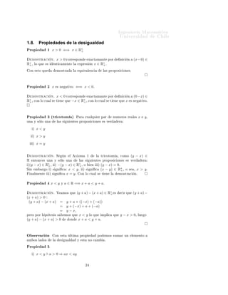 ÁÒ Ò Ö Å Ø Ñ Ø 
                                                                                                                ÍÒ Ú Ö×                        Ð
1.8.          Propiedades de la desigualdad
ÈÖÓÔ                 ½    x > 0 ⇐⇒ x ∈ R∗
                                        +


      ÑÓ×ØÖ 
             Òº x > 0             
ÓÖÖ ×ÔÓÒ                   Ü 
Ø Ñ ÒØ ÔÓÖ                        Ò 
    Ò     (x−0) ∈
R∗ ¸
 +     ÐÓ ÕÙ         ×         ÒØ 
 Ñ ÒØ                Ð    ÜÔÖ ×
                                                                                   ∗
                                                                            Ò x ∈ R+ º

 ÓÒ       ×ØÓ ÕÙ                   ÑÓ×ØÖ                Ð    ÕÙ Ú Ð Ò
                   Ð × ÔÖÓÔÓ× 
 ÓÒ ×º




ÈÖÓÔ                 ¾    x        × Ò         Ø ÚÓ         ⇐⇒ x < 0.

      ÑÓ×ØÖ 
             Òº x < 0             
ÓÖÖ ×ÔÓÒ                   Ü 
Ø Ñ ÒØ                 ÔÓÖ        Ò 
    Ò     (0−x) ∈
R∗ ¸ 
ÓÒ ÐÓ 
Ù
 +                       Ð×    Ø       Ò      ÕÙ       −x ∈ R∗ ¸ 
ÓÒ ÐÓ 
Ù
                                                             +                               Ð×       Ø    Ò   ÕÙ     x     ×Ò         Ø ÚÓº




ÈÖÓÔ                 ¿ ´ØÖ 
ÓØÓÑ µ                          È Ö        
Ù ÐÕÙ       Ö Ô Ö                 ÒÙÑ ÖÓ× Ö          Ð ×   x     y¸
ÙÒ     Ý × ÐÓ ÙÒ                   Ð × ×       Ù       ÒØ × ÔÖÓÔÓ× 
 ÓÒ ×                    × Ú Ö             Ö

      µ   x<y
      µ   x>y
      µ   x=y


      ÑÓ×ØÖ 
             Òº       Ë       Ò       Ð        Ü ÓÑ       ½        Ð    ØÖ 
ÓØÓÑ                  ¸ 
ÓÑÓ       (y − x) ∈
R ÒØÓÒ
 × ÙÒ                   Ý × ÐÓ ÙÒ                       Ð × × Ù ÒØ × ÔÖÓÔÓ× 
 ÓÒ × × Ú Ö                                         Ö
            ∗
µ(y − x) ∈ R+ ¸                µ    −(y − x) ∈              R∗ , Ó
                                                               +      Ò  µ (y − x) = 0º
Ë Ò       Ñ    Ö Ó µ ×             Ò 
    x <               y º µ × Ò 
 (x − y) ∈ R∗ ¸ Ó × ¸
                                                                                        +                                        x > yº
  Ò ÐÑ ÒØ                µ ×       Ò 
 x = yº                    ÓÒ ÐÓ 
Ù Ð ×            Ø       Ò    Ð        ÑÓ×ØÖ 
        Òº


ÈÖÓÔ                      x<y          Ý   a ∈ R =⇒ x + a < y + a.

      ÑÓ×ØÖ 
             Òº       Î       ÑÓ× ÕÙ           (y + a) − (x + a) ∈ R∗
                                                                                 +                         ×       
 Ö ÕÙ    (y + a) −
(x + a) > 0
 (y + a) − (x + a) =   y + a + ((−x) + (−a))
                   =   y + (−x) + a + (−a)
                   =   y − x,
Ô ÖÓ ÔÓÖ   Ô Ø × × ×  ÑÓ× ÕÙ x < y ÐÓ ÕÙ     ÑÔÐ 
                                                        ÕÙ    y − x > 0,         ÐÙ    Ó
(y + a) − (x + a) > 0    ÓÒ   x + a < y + aº



Ç × ÖÚ 
 Ò                     ÓÒ        ×Ø         ÐØ Ñ         ÔÖÓÔ               ÔÓ       ÑÓ× ×ÙÑ Ö ÙÒ                   Ð Ñ ÒØÓ
 Ñ Ó× Ð         Ó×         Ð           ×      Ù Ð            Ý    ×Ø       ÒÓ 
 Ñ            º

ÈÖÓÔ
      µ   x < y ∧ a > 0 ⇒ ax < ay

                                                                       ¾
 