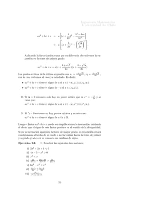 ÁÒ Ò Ö Å Ø Ñ Ø 
                                                                                                              ÍÒ Ú Ö×                        Ð

                                                                     b   b2 − 4ac
                               ax2 + bx + c                = a (x + )2 −
                                                                    2a      4a2
                                                                          √     2
                                                                                   
                                                                     b 2     ∆ 
                                                           = a (x + ) −             .
                                                                    2a      2a


              ÔÐ 
 Ò Ó Ð                    
ØÓÖ Þ 
      Ò ×ÙÑ          ÔÓÖ ×Ù             Ö Ò
           Ó Ø Ò Ö ÑÓ× Ð             Ü¹
          ÔÖ ×       Ò     Ò       
ØÓÖ ×               ÔÖ Ñ Ö       Ö       Ó

                                                       √          √
                                        2           b+ ∆       b− ∆
                                ax + bx + c = a(x +      )(x +      ).
                                                      2a         2a
                                                                                                        √                       √
                                                                                                     −b− ∆                   −b+ ∆
ÄÓ× ÔÙÒØÓ× 
Ö Ø 
Ó×                          Ð     ÐØ Ñ        ÜÔÖ ×         Ò ×ÓÒ         x1 =        2a  ¸          x2 =     2a  ¸

ÓÒ ÐÓ 
Ù Ð ÚÓÐÚ ÑÓ×                         Ð 
 ×Ó Ý          ×ØÙ           Óº     ×       
 Ö


          ax2 + bx + c              Ø       Ò     Ð ×    ÒÓ       a      ×   x ∈ (−∞, x1 ) ∪ (x2 , ∞)º
          ax2 + bx + c              Ø       Ò     Ð ×    ÒÓ       −a         ×   x ∈ (x1 , x2 )º


     ¾º   Ë     ∆=0            ÒØÓÒ
 × ×ÓÐÓ                   Ý ÙÒ ÔÙÒØÓ 
Ö Ø 
Ó ÕÙ                           ×
                                                                                                                          b
                                                                                                                  x∗ = − 2a        Ý ×
          Ø     Ò   ÕÙ

          ax2 + bx + c              Ø       Ò     Ð ×    ÒÓ       a      ×   x ∈ (−∞, x∗ ) ∪ (x∗ , ∞).


     ¿º   Ë     ∆<0            ÒØÓÒ
 × ÒÓ                Ý ÔÙÒØÓ× 
Ö Ø 
Ó× Ý                     Ò    ×Ø      
 ×Ó
                2
          ax + bx + c               Ø       Ò     Ð ×    ÒÓ       a ∀x ∈ R.

ÄÙ        Ó Ð       
ØÓÖ   ax2 +bx+c ÔÙ                        × Ö × ÑÔÐ           
       Ó ÒÐ           Ò 
Ù 
        Ò¸ 
Ù      Ò Ó
 Ð        
ØÓ ÕÙ         Ð ×       ÒÓ            ×Ø      
ØÓÖ ÔÖÓ Ù
                   Ò   Ð × ÒØ         Ó       Ð      ×   Ù Ð         º

Ë     Ò Ð       Ò 
Ù 
          Ò       Ô Ö 
 Ò           
ØÓÖ ×                 Ñ ÝÓÖ       Ö       Ó¸ ×Ù Ö ×ÓÐÙ
           Ò    ×Ø Ö

ÓÒ       
 ÓÒ             Ð       
 Ó            × ÔÙ          Ó ÒÓ             
ØÓÖ Þ Ö            ×Ø        
ØÓÖ ×            ÔÖ Ñ Ö
Ý ×       ÙÒ Ó       Ö     Ó Ó × ×               
ÓÒÓ
 Ò ×Ù× 
 Ñ                  Ó×        ×     ÒÓº

      Ö
 
 Ó× ½º¾                       ½º Ê ×ÓÐÚ Ö Ð × ×                Ù       ÒØ × Ò 
Ù 
 ÓÒ ×


                µ   2x2 + 3x + 1 < 0
                µ   4x − 5 − x2 > 0
                µ   x3 < x
                     22            23x+26                51
              Úµ
                    2x−3       +    4x2 −9        >     2x+3
                      6            3     4
              Úµ    6x − x < x
                    4x−3            8x−6
              Ú µ
                     6x        ≤     5x
                        x9 +x
           Ú µ
                    x2 −3x+2<0



                                                                     ¿½
 