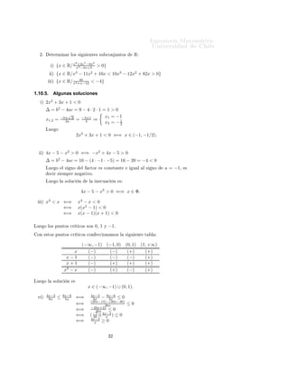 ÁÒ Ò Ö Å Ø Ñ Ø 
                                                                                                             ÍÒ Ú Ö×            Ð
     ¾º         Ø ÖÑ Ò Ö ÐÓ× ×                        Ù   ÒØ × ×Ù 
ÓÒ ÙÒØÓ×                       R
                                          8           7       6
                µ    {x ∈ R/ x x2 −4x+3 > 0}
                                +2x −8x


                µ    {x ∈ R/x3 − 11x2 + 10x < 10x3 − 12x2 + 82x > 0}
                                 40
                µ    {x ∈ R/ x2 +x−12 < −4}

1.10.5.             Algunas soluciones
                2
      µ    2x + 3x + 1 < 0
           ∆ = b2 − 4ac = 9 − 4 · 2 · 1 = 1 > 0
                     √
                                         x1 = −1
           x1,2 = −b± ∆ = −3±1 ⇒
                    2a       4                  1
                                         x2 = − 2
           ÄÙ        Ó
                                          2x2 + 3x + 1 < 0 ⇐⇒ x ∈ (−1, −1/2).


      µ    4x − 5 − x2 > 0 ⇐⇒ −x2 + 4x − 5 > 0
           ∆ = b2 − 4ac = 16 − (4 · −1 · −5) = 16 − 20 = −4 < 0
           ÄÙ        Ó     Ð ×       ÒÓ           Ð       
ØÓÖ      × 
ÓÒ×Ø ÒØ                Ù Ð      Ð ×   ÒÓ   a = −1¸   ×
                
 Ö ×      ÑÔÖ        Ò               Ø ÚÓº

           ÄÙ        Ó Ð    ×ÓÐÙ
             Ò           Ð       Ò 
Ù 
          Ò   ×


                                               4x − 5 − x2 > 0 ⇐⇒ x ∈ Φ.

      µ    x3 < x ⇐⇒                          x3 − x < 0
                  ⇐⇒                          x(x2 − 1) < 0
                  ⇐⇒                          x(x − 1)(x + 1) < 0

ÄÙ        Ó ÐÓ× ÔÙÒØÓ× 
Ö Ø 
Ó× ×ÓÒ                               0¸ 1   Ý   −1º
 ÓÒ        ×ØÓ× ÔÙÒØÓ× 
Ö Ø 
Ó× 
ÓÒ                                

 ÓÒ ÑÓ× Ð            ×   Ù   ÒØ    Ø    Ð


                                                  (−∞, −1) (−1, 0) (0, 1) (1, +∞)
                                 x                  (−)     (−)     (+)     (+)
                             x−1                    (−)     (−)     (−)     (+)
                             x+1                    (−)     (+)     (+)     (+)
                            x3 − x                  (−)     (+)     (−)     (+)

ÄÙ        Ó Ð       ×ÓÐÙ
        Ò    ×
                                                          x ∈ (−∞, −1) ∪ (0, 1).
           4x−3            8x−6                            4x−3      8x−6
 Ú µ
            6x       ≤      5x            ⇐⇒                 6x − 5x ≤ 0
                                                           (20x−15)−(48x−36)
                                          ⇐⇒                        30x                   ≤0
                                                           −28x+21
                                          ⇐⇒                   30x     ≤0
                                          ⇐⇒               ( −7 )( 4x−3 ) ≤ 0
                                                             30      x
                                                           4x−3
                                          ⇐⇒                  x    ≥0


                                                                             ¿¾
 
