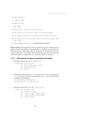 ÁÒ Ò Ö Å Ø Ñ Ø 
                                                                                              ÍÒ Ú Ö×                 Ð
      º |x | = |x| = x
               2              2      2


      º −|x| ≤ x ≤ |x|
      º |xy| = |x| · |y|
      º |x| =
         y
                        |x|
                        |y|

      º |x| ≤ a ⇐⇒ −a ≤ x ≤ a ⇐⇒ x ∈ [−a, a]
      º |x| ≥ a ⇐⇒ x ≤ −a ∨ a ≤ x ⇐⇒ x ∈ (−∞, −a] ∪ [a, ∞)
 ½¼º |x − x0 | ≤ a ⇐⇒ x0 − a ≤ x ≤ x0 + a ⇐⇒ x ∈ [x0 − a, x0 + a]
 ½½º |x − x0 | ≥ a ⇐⇒ x ≤ x0 − a ∨ x ≥ x0 + a ⇐⇒ x ∈ (−∞, x0 − a] ∪
           [x0 + a, ∞)
 ½¾º (∀x, y ∈ R) |x + y| ≤ |x| + |y| ´                               × Ù Ð         ØÖ Ò ÙÐ Öµ

Ç × ÖÚ 
 Ò                        Å × ÑÔÓÖØ ÒØ          ÕÙ       Ð      ÑÓ×ØÖ 
       Ò     Ð ×    ÐØ Ñ × ÔÖÓÔ    ¹
          ×¸    × ÐÓ Ö Ö          ÒØ Ò   ÖÐ ×         ÒØ ÖÒ Ð Þ ÖÐ ×           
      Ð     ¸ Ý   ÕÙ   × Ö Ò ÙÒ
  ÖÖ Ñ             ÒØ    ÑÙÝ        ÑÔÓÖØ ÒØ          Ô Ö    Ð       Ö ×ÓÐÙ
   Ò          Ò 
Ù 
 ÓÒ × ÕÙ     
ÓÒ¹
Ø Ò        Ò       ÜÔÖ × ÓÒ × 
ÓÒ Ñ               ÙÐÓº ÁÒ 
Ù 
 ÓÒ × ÕÙ                ÔÓÖ 
   ÖØÓ × Ö Ò ÑÙ
 Ó
Ñ × ÒØ Ö × ÒØ × Ý 
ÓÑÔ 
                           ×     Ð   Ú Þ ÕÙ       Ð × Ú ×Ø ×       Ð 
ÓÑ    ÒÞÓº


1.11.1.            Demostración de algunas propiedades del módulo
  ½º                ÑÓ×            ÑÓ×ØÖ Ö ÕÙ         (∀x ∈ R) |x| ≥ 0
               x∈R            =⇒     x≥0 ∨ x<0
                              =⇒     |x| = x ≥ 0 ∨ |x| = −x > 0
                              =⇒     |x| ≥ 0 ∨ |x| > 0
                              =⇒     |x| ≥ 0.


  ¾º                ÑÓ× Ô ÖØ Ö           Ð    
 Ó      |x| = 0 Ý ÔÖÓ           Ö ÕÙ  x = 0¸ Ý ÐÙ Ó Ô       ÖØ Ö
           x=0Ý                Ô ÖØ Ö        ×Ø        
 Ó ÔÖÓ          Ö ÕÙ    |x| = 0º ÓÒ ×ØÓ            Ö ÑÓ×
           ÔÖÓ           Ó Ð       ÕÙ Ú Ð Ò
      º
           ¹x   = 0 ⇒ |x| = x = 0 ⇒ |x| = 0
           ¹|x|  = 0 ⇒ x = 0 ∨ −x = 0 ⇒ x = 0º


      º             ÑÓ×            ÑÓ×ØÖ Ö    (∀x ∈ R) − |x| ≤ x ≤ |x|
               x∈R            =⇒     x≥0 ∨ x<0
                              =⇒     x = |x| ∨ −x = |x|
                              =⇒     −|x| ≤ x = |x| ∨ −|x| = x < |x|
                              =⇒     −|x| ≤ x ≤ |x| ∨ −|x| ≤ x ≤ |x|
                              =⇒     −|x| ≤ x ≤ |x|.




                                                             ¿
 