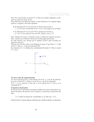 ÁÒ Ò Ö Å Ø Ñ Ø 
                                                                                                                                  ÍÒ Ú Ö×                               Ð
    ÓÒ     ×Ø       
ÓÒ×ØÖÙ

               Ò¸ ÙÒ ÔÙÒØÓ                 P      ×        Ù       
           Ò     Ð ÔÐ ÒÓ Ñ                    Ò Ó ×Ù             ×¹
Ø Ò
            
            ÙÒ             Ð × Ö 
Ø ×º
È Ö             Ö Ò
         Ö ÐÓ×                  Ö ÒØ × Ð           Ó×¸              ×Ø ×                ×Ø Ò
          × ×       Ð    ×    Ò Ò ×          ÒÓ×
ÔÓ× Ø ÚÓ Ó Ò                 Ø ÚÓ¸              Ð ÑÓ Ó ×               Ù    ÒØ


           Ä            ×Ø Ò
               P            Ð    Ö 
Ø         OY ×                     ÒÓØ           ÔÓÖ Ð         Ð ØÖ      xº
           x>0× P                 ×Ø            Ð            Ö 
            OY ¸ ×                  ÒÓ      x×        Ö    Ò         Ø ÚÓ      Ð ÓØÖÓ Ð           Óº

           Ä            ×Ø Ò
               P            Ð    Ö 
Ø         OX       ×               ÒÓØ           ÔÓÖ Ð          Ð ØÖ   yº
           y>0          ×    P     ×Ø           ÖÖ                 Ð    Ö 
Ø            OX ¸                      Ó ×       Ù×       y < 0º

    ×Ø    
ÓÒ ÙÒØÓ                 Ö 
Ø × Ý Ð                  ÓÖÑ                 Ò ÕÙ         ×           Ù     
 Ò ÐÓ× ÔÙÒØÓ×                    Ò         ×
 ÐÐ ×¸ 
ÓÒ×Ø ØÙÝ Ò                     Ð        ÑÓ×Ó Ë Ø Ñ                                  ÓÓÖ             Ò         ×         ÖØ ×      Ò ×º
Ë        ×Ù Ð           ÒÓØ Ö          ×Ø       × ×Ø Ñ             ÔÓÖ         Ð × Ñ ÓÐÓ                        {OXY }           Ô Ö        Ö 
ÓÖ            Ö ×Ù×
 Ð Ñ ÒØÓ×                ×ØÓÖ ×º
Ç × ÖÚ              Ð            Ö 
        
ÓÑÓ ×                             Ù            Ó       Ð ÔÙÒØÓ               P     ÕÙ        ×Ø    x=3                 Ð
         OY     Ý       ×Ø    y=4                   Ð          ÓÖ ÞÓÒØ Ð                OX º
ÄÓ× Ò Ñ ÖÓ×                  3Ý4×               ÐÐ Ñ Ò Ð × 
ÓÓÖ                         Ò               ×         Ð ÔÙÒØÓ         Pº        ×ØÓ ×            ÒÓØ
P = (3, 4)º
                                                                           Y =R

                                                                           5
                                                                           4                            (x,y)= (3,4)

                                                                           3
                                                                           2
                                                                           1

                                                                           O        1       2 3             4    5 X=R




ÍÒ ÔÓ
Ó Ñ ×                             ÒÓÑ Ò
Ð ØÙÖ
Ä        Ö 
Ø       ÓÖ ÞÓÒØ Ð       OX ×                     ×Ù Ð      ÐÐ Ñ Ö                                   Ð ×   x¸    Ó                 Ð ×        ×
 × ×º
Ä    Ö 
Ø       Ú ÖØ 
 Ð          OY × ÐÐ                Ñ      Ó                   Ð ×      y¸         Ó                  Ð × ÓÖ         Ò         ×º
Ë    P = (x, y)¸                  ÒØÓÒ
 × ×                    
       ÕÙ          x        × Ð                  ×
 ×                P   Ý ÕÙ           y     × Ð
ÓÖ    Ò       Pº
    ÓÒ ÙÒØÓ×                 ×Ø 
 Ó×
    Ð × ×Ø Ñ                     ÓÓÖ        Ò            × 
 ÖØ ×          Ò ×Ø Ñ                        Ò × ÖÚ            Ô Ö       Ö ÔÖ × ÒØ Ö 
ÓÒ¹
ÙÒØÓ×               ÔÙÒØÓ×º            Ò        Ò Ö Ð¸             ×ØÓ× 
ÓÒ ÙÒØÓ× ×                               ÒÓØ Ò ÔÓÖ              ÜÔÖ × ÓÒ ×                 Ð
Ø ÔÓ


            A = {ØÓ              Ó× ÐÓ× ÔÙÒØÓ×                         
ÓÓÖ         Ò               ×   (x, y)            Ø Ð × ÕÙ          ∈ C} ,

 ÓÒ         Ð   Ð ØÖ         C     ÒÓØ                  Ð ÙÒ       
ÓÒ         
    Ò ÕÙ × Ø ×                        
 Ò        
       × 
ÓÓÖ          Ò        ×º
 