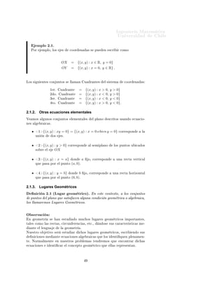 ÁÒ Ò Ö Å Ø Ñ Ø 
                                                                                                                 ÍÒ Ú Ö×                      Ð
            ÑÔÐÓ ¾º½º
     ÈÓÖ           ÑÔÐÓ¸ ÐÓ×                 ×         
ÓÓÖ    Ò             × ×        ÔÙ      Ò     ×
Ö        Ö 
ÓÑÓ




                                         OX            =      {(x, y) : x ∈ R, y = 0}
                                             OY        =      {(x, y) : x = 0, y ∈ R} .


ÄÓ× ×        Ù   ÒØ × 
ÓÒ ÙÒØÓ× ×                      ÐÐ Ñ Ò           Ù         Ö ÒØ ×         Ð × ×Ø Ñ           
ÓÓÖ     Ò        ×


                          ½ Öº          Ù         Ö ÒØ         =         {(x, y) : x > 0,             y   > 0}
                          ¾ Óº           Ù         Ö ÒØ        =         {(x, y) : x < 0,             y   > 0}
                          ¿ Öº          Ù         Ö ÒØ         =         {(x, y) : x < 0,             y   < 0}
                              ØÓº        Ù        Ö ÒØ         =         {(x, y) : x > 0,             y   < 0}.

2.1.2.        Otras ecuaciones elementales
Î     ÑÓ×        Ð ÙÒÓ× 
ÓÒ ÙÒØÓ×                      Ð Ñ ÒØ Ð ×                  Ð ÔÐ ÒÓ            ×
Ö ØÓ× Ù× Ò Ó         
Ù 
 Ó¹
Ò ×     Ð        Ö     
 ×º


             ½       {(x, y) : xy = 0} = {(x, y) : x = 0 o bien y = 0}                                           
ÓÖÖ ×ÔÓÒ            Ð
          ÙÒ       Ò          Ó×         ×º


             ¾       {(x, y) : y > 0}              
ÓÖÖ ×ÔÓÒ                     Ð × Ñ ÔÐ ÒÓ                ÐÓ× ÔÙÒØÓ× Ù      
       Ó×
            ×Ó Ö       Ð     OX

             ¿       {(x, y) : x = a}                   ÓÒ          a        Ó¸ 
ÓÖÖ ×ÔÓÒ                    ÙÒ     Ö 
Ø    Ú ÖØ 
 Ð
          ÕÙ     Ô ×      ÔÓÖ           Ð ÔÙÒØÓ        (a, 0)º

                     {(x, y) : y = b}                  ÓÒ    b           Ó¸ 
ÓÖÖ ×ÔÓÒ                     ÙÒ      Ö 
Ø     ÓÖ ÞÓÒØ Ð
            ÕÙ   Ô ×      ÔÓÖ           Ð ÔÙÒØÓ        (0, b)º

2.1.3.        Lugares Geométricos
      Ò 
 Ò ¾º½ ´ÄÙ Ö ÓÑ ØÖ 
Óµº Ò ×Ø 
ÓÒØ ÜØÓ¸ ÐÓ× 
ÓÒ ÙÒØÓ×
   ÔÙÒØÓ× Ð ÔÐ ÒÓ ÕÙ × Ø × 
 Ò Ð ÙÒ 
ÓÒ 
 Ò ÓÑ ØÖ 
 Ó Ð Ö 
 ¸
ÐÓ× ÐÐ Ñ Ö ÑÓ× ÄÙ Ö × ÓÑ ØÖ 
Ó×º

Ç × ÖÚ 
 Ò
 Ò          ÓÑ ØÖ        ×          Ò        ×ØÙ             Ó ÑÙ
 Ó× ÐÙ                  Ö ×         ÓÑ ØÖ 
Ó×      ÑÔÓÖØ ÒØ ×¸
Ø Ð × 
ÓÑÓ Ð × Ö 
Ø ×¸ 
 Ö
ÙÒ                              Ö Ò
         ×¸       Ø
º¸         Ò Ó×    ×Ù× 
 Ö 
Ø Ö ×Ø 
 × Ñ ¹
     ÒØ       Ð Ð Ò Ù                    Ð         ÓÑ ØÖ       º
ÆÙ ×ØÖÓ Ó               Ø ÚÓ × Ö                 ×ØÙ     Ö     
 Ó× ÐÙ                  Ö ×     ÓÑ ØÖ 
Ó×¸         ×
Ö      Ò Ó ×Ù×
      Ò 
 ÓÒ × Ñ                   ÒØ        
Ù 
 ÓÒ ×          Ð            Ö    
 × ÕÙ        ÐÓ×         ÒØ    ÕÙ Ò ÔÐ Ò Ñ Ò¹
Ø º ÆÓÖÑ ÐÑ ÒØ                      Ò ÒÙ ×ØÖÓ× ÔÖÓ Ð Ñ × Ø Ò Ö ÑÓ× ÕÙ                                             Ò
ÓÒØÖ Ö        
       ×
 
Ù 
 ÓÒ ×                    ÒØ    
 Ö           Ð 
ÓÒ
 ÔØÓ                 ÓÑ ØÖ 
Ó ÕÙ               ÐÐ × Ö ÔÖ × ÒØ Òº
 