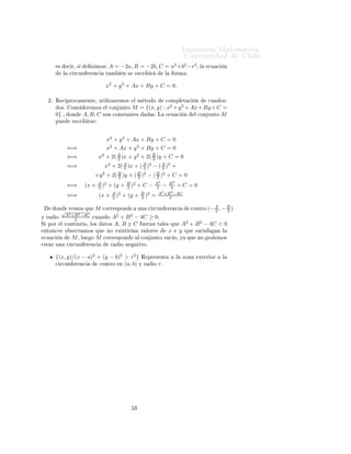 ÁÒ Ò Ö Å Ø Ñ Ø 
                                                                                              ÍÒ Ú Ö×                          Ð
                                                                                        2     2        2
         ×       
 Ö¸ ×      Ò ÑÓ×       A = −2a¸ B = −2b¸ C = a +b −r                                     ¸Ð   
Ù 
    Ò
             Ð    
 Ö
ÙÒ     Ö Ò
     Ø Ñ       Ò ×         ×
Ö    Ö            Ð       ÓÖÑ


                                      x2 + y 2 + Ax + By + C = 0.

     ¾º Ê 
 ÔÖÓ
 Ñ ÒØ ¸ ÙØ Ð Þ Ö ÑÓ×                    Ð Ñ ØÓ Ó                
ÓÑÔÐ Ø 
              Ò        
Ù     Ö ¹
         Ó×º      ÓÒ×       Ö ÑÓ×     Ð 
ÓÒ ÙÒØÓ       M = {(x, y) : x2 + y 2 + Ax + By + C =
        0} ¸      ÓÒ      A, B, C    ×ÓÒ 
ÓÒ×Ø        ÒØ ×   ×º Ä     
Ù 
 Ò     Ð 
ÓÒ ÙÒØÓ M
        ÔÙ          ×
Ö     Ö×



                                      x2 + y 2 + Ax + By + C = 0
                 ⇐⇒                   x2 + Ax + y 2 + By + C = 0
                 ⇐⇒                x2 + 2( A )x + y 2 + 2( B )y + C = 0
                                           2               2
                 ⇐⇒                  x2 + 2( A )x + ( A )2 − ( A )2 +
                                             2        2        2
                                 +y 2 + 2( B )y + ( B )2 − ( B )2 + C = 0
                                           2        2        2
                                   A 2            B 2            A2    B2
                 ⇐⇒       (x +     2)    + (y +   2)     +C−      4 − 4 +C                        =0
                                          A 2                B 2   A2 +B 2 −4C
                 ⇐⇒                (x +   2)    + (y +       2) =       4

        ÓÒÚ ÑÓ× ÕÙ M 
ÓÖÖ ×ÔÓÒ      ÙÒ 
 Ö
ÙÒ Ö Ò
                                                 
 ÒØÖÓ       (− A , − B )
                                                                                                                   2     2
       √
        A2 +B 2 −4C          2    2
Ý Ö  Ó              
Ù Ò Ó A + B − 4C ≥ 0º
            2
Ë ÔÓÖ Ð 
ÓÒØÖ Ö Ó¸ ÐÓ×  ØÓ× A¸ B Ý C Ù Ö Ò Ø Ð × ÕÙ                                          A2 + B 2 − 4C < 0
 ÒØÓÒ
 × Ó × ÖÚ ÑÓ× ÕÙ                   ÒÓ   Ü ×Ø Ö    Ò Ú ÐÓÖ ×                   x       y ÕÙ × Ø ×    Ò Ð
 
Ù 
    Ò         M ¸ ÐÙ    Ó   M   
ÓÖÖ ×ÔÓÒ              Ð 
ÓÒ ÙÒØÓ Ú 
 Ó¸ Ý                   ÕÙ       ÒÓ ÔÓ     ÑÓ×

Ö    Ö ÙÒ       
 Ö
ÙÒ     Ö Ò
          Ö     Ó Ò      Ø ÚÓº


        {(x, y)/(x − a)2 + (y − b)2 > r2 } Ê                      ÔÖ × ÒØ               Ð    ÞÓÒ           ÜØ Ö ÓÖ      Ð
        
 Ö
ÙÒ Ö Ò
       
 ÒØÖÓ Ò (a, b) Ý Ö                          Ó   rº




                                                        ¿
 