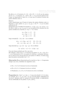 ÁÒ Ò Ö Å Ø Ñ Ø 
                                                                                                     ÍÒ Ú Ö×                  Ð
    Ò        
ØÓ¸ ×   c = 0 ÒØÓÒ
 × A = (0, −c/b) Ý B = (−c/a, 0) ×ÓÒ Ó× ÔÙÒØÓ×
        R    Ý ×   c = 0 ÒØÓÒ
 × A′ = (0, 0) Ý B ′ = (−b, a) ×ÓÒ Ó× ÔÙÒØÓ×   Rº
ÄÙ          Ó¸   ÒÓ ÑÔÓÖØ Ò Ó Ð Ú ÐÓÖ     c¸ × Ø Ò ÕÙ R 
ÓÒØ Ò Ð Ñ ÒÓ× Ó×
ÔÙÒØÓ×                ×Ø ÒØÓ×    ÒØÖ   × º

    Ø Ô          ¾º
    ÓÑÓ               ÑÓ×ØÖ ÑÓ× ÕÙ             R ÔÓ×           Ð Ñ ÒÓ×                  Ó× ÔÙÒØÓ×     ×Ø ÒØÓ×     ÒØÖ   × ¸
ÐÐ Ñ ÑÓ×                  ×ØÓ× ÔÙÒØÓ×           (x1 , y1 )     Ý   (x2 , y2 ),          Ý ×     P = (x, y)       ÙÒ ÔÙÒØÓ
    Ö    ØÖ Ö Ó           Rº
ÈÖÓ          Ö ÑÓ× ÕÙ           P × Ø × 
 Ð 
Ù 
 Ò (x−x1 )(y2 −y1 ) = (y −y1 )(x2 −x1 ).
    Ò        
ØÓ¸ 
ÓÑÓ          (x1 , y1 )¸ (x2 , y2 ) Ý (x, y) ×ÓÒ ÔÙÒØÓ×    R¸ ÒØÓÒ
 × ÐÓ× ØÖ ×
ÔÙÒØÓ× × Ø ×              
    Ò Ð     
Ù 
 Ò ax + by + c = 0, ×          
 Ö


                                             ax1 + by1 + c = 0                          (1)
                                             ax2 + by2 + c = 0                          (2)
                                                   ax + by + c = 0                      (3)

ÐÙ       Ó Ö ×Ø Ò Ó(2) −             (1)   Ý    (3) − (1)      ×       Ó Ø    Ò


                          a(x2 − x1 ) + b(y2 − y1 ) = 0                             (2) − (1) = (4)
                               a(x − x1 ) + b(y − y1 ) = 0                          (3) − (1) = (5)

ÐÙ       Ó        
    Ò Ó    (y − y1 ) · (4) − (y2 − y1 ) · (5)                    ×    Ó Ø    Ò


                                 (y − y1 )(x2 − x1 ) = (x − x1 )(y2 − y1 ).

    ÓÒ       ×ØÓ        ÑÓ× ÔÖÓ            Ó ÕÙ       R × ÙÒ Ö               
Ø º
        Ð        Ø Ô     ½ Ú ÑÓ× ÕÙ            ×    c = 0 ÒØÓÒ
              × ÐÓ× ÔÙÒØÓ×        A = (0, −c/b)     Ý   B=
(−c/a, 0)             Ô ÖØ Ò 
 Ò           R    Ý ×ÓÒ ÔÙÒØÓ×                        ×
 × × Ý ÓÖ       Ò    ×      ×Ø ÒØ ×¸
ÔÓÖ ÐÓ Ø ÒØÓ Ð                Ö 
Ø     R   ÕÙ      Ô ×   ÔÓÖ           ×Ó× ÔÙÒØÓ×             × Ó Ð 
Ù ¸ ÐÓ Ñ ×ÑÓ Ô ×
Ô Ö         ÐÓ× ÔÙÒØÓ×          Ò
ÓÒØÖ          Ó× 
ÓÒ   c = 0º

Ç × ÖÚ 
 Ò                    À ÑÓ×          ÑÓ×ØÖ       Ó ÕÙ Ð              
Ù 
         Ò   ax+by+c = 0 Ö      ÔÖ × ÒØ
×       ÑÔÖ       ÙÒ     Ö 
Ø ¸ Ø Ò        Ò Ó×        ÐÓ× ×       Ù    ÒØ × 
 ×Ó×º




             Ë    a=0      Ý    b=0        ÒØÓÒ
 × Ð         Ö 
Ø        ×     ÓÖ ÞÓÒØ Ðº

             Ë    a=0      Ý    b=0        ÒØÓÒ
 × Ð         Ö 
Ø        × Ú ÖØ 
 Ðº

                  Ò ÐÑ ÒØ ¸ ×        a=0           Ý   b=0     ÒØÓÒ
 × Ð                Ö 
Ø     × Ò
Ð Ò     º




ÈÖÓÔÓ× 
 Ò ¾º½º Ë       L : ax + by + c = 0 ÙÒ Ö 
Ø ÓÒ b = 0 ´ × 
 Ö¸
ÒÓ Ú ÖØ 
 Ðµº Ë A = (x1 , y1 ) Ý B = (x2 , y2 ) ×ÓÒ Ó× ÔÙÒØÓ× 
Ù Ð ×ÕÙ Ö
Ð Ö 
Ø L¸ ×Ø ÒØÓ× ÒØÖ × ¸ ÒØÓÒ
 × Ð 
ÙÓ
 ÒØ x2 −y1 × Ò Ô Ò ÒØ
                                                       y
                                                         2 −x1
   Ð × 
ÓÓÖ Ò × ÐÓ× ÔÙÒØÓ× A Ý B ¸ Ý Ú Ð a º        b
 