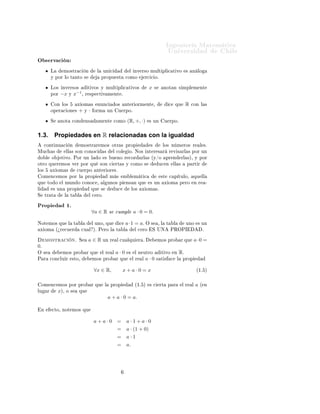 ÁÒ Ò Ö Å Ø Ñ Ø 
                                                                                                                             ÍÒ Ú Ö×                                   Ð
Ç × ÖÚ 
 Ò
             Ä       ÑÓ×ØÖ 
                    Ò            Ð       ÙÒ 
                   Ð ÒÚ Ö×Ó ÑÙÐØ ÔÐ 
 Ø ÚÓ                              ×   Ò ÐÓ
             Ý ÔÓÖ ÐÓ Ø ÒØÓ ×                                    ÔÖÓÔÙ ×Ø                  
ÓÑÓ             Ö
 
 Óº

             ÄÓ×    ÒÚ Ö×Ó×     Ø ÚÓ× Ý ÑÙÐØ ÔÐ 
 Ø ÚÓ×                                                      x    ×        ÒÓØ Ò × ÑÔÐ Ñ ÒØ
                          −1
             ÔÓÖ   −x Ý x    ¸ Ö ×Ô 
Ø Ú Ñ ÒØ º

                 ÓÒ ÐÓ×                 Ü ÓÑ ×               ÒÙÒ
              Ó×      ÒØ Ö ÓÖÑ ÒØ ¸                            
       ÕÙ       R   
ÓÒ Ð ×
             ÓÔ Ö 
 ÓÒ ×                +       Ý   ·   ÓÖÑ              ÙÒ        Ù ÖÔÓº

             Ë     ÒÓØ           
ÓÒ            Ò×           Ñ ÒØ             
ÓÑÓ         (R, +, ·)          × ÙÒ         Ù ÖÔÓº



1.3.             Propiedades en R relacionadas con la igualdad
      
ÓÒØ ÒÙ 
                 Ò           ÑÓ×ØÖ Ö ÑÓ× ÓØÖ × ÔÖÓÔ                                            ×            ÐÓ× Ò Ñ ÖÓ× Ö                     Ð ×º
ÅÙ
           ×         ÐÐ × ×ÓÒ 
ÓÒÓ
                               ×        Ð 
ÓÐ         Óº ÆÓ× ÒØ Ö × Ö                     Ö Ú × ÖÐ × ÔÓÖ ÙÒ
    Ó Ð      Ó      Ø ÚÓº ÈÓÖ ÙÒ Ð                           Ó       ×    Ù ÒÓ Ö 
ÓÖ                   ÖÐ × ´Ý»Ó            ÔÖ Ò             ÖÐ ×µ¸ Ý ÔÓÖ
ÓØÖÓ ÕÙ Ö ÑÓ× Ú Ö ÔÓÖ ÕÙ                                         ×ÓÒ 
         ÖØ × Ý 
ÓÑÓ ×                          Ù
 Ò          ÐÐ ×         Ô ÖØ Ö
ÐÓ×           Ü ÓÑ ×                    
Ù ÖÔÓ            ÒØ Ö ÓÖ ×º
    ÓÑ Ò
 ÑÓ× ÔÓÖ Ð                             ÔÖÓÔ                     Ñ ×           Ñ Ð Ñ Ø 
                       ×Ø       
 Ô ØÙÐÓ¸             ÕÙ ÐÐ
ÕÙ       ØÓ Ó       Ð ÑÙÒ Ó 
ÓÒÓ
 ¸                                  Ð ÙÒÓ× Ô              Ò× Ò ÕÙ            × ÙÒ         Ü ÓÑ             Ô ÖÓ         Ò Ö       ¹
Ð             × ÙÒ          ÔÖÓÔ                        ÕÙ       ×             Ù
               ÐÓ×    Ü ÓÑ ×º
Ë       ØÖ Ø            Ð       Ø       Ð           Ð 
 ÖÓº

ÈÖÓÔ                        ½º
                                                        ∀a ∈ R × 
ÙÑÔÐ a · 0 = 0.

ÆÓØ ÑÓ× ÕÙ                  Ð       Ø       Ð           Ð ÙÒÓ¸ ÕÙ                  
       a·1 = a. Ç ×               ¸Ð    Ø       Ð            ÙÒÓ      × ÙÒ
    Ü ÓÑ          ´úÖ 
Ù Ö                  
Ù Ð µº È ÖÓ Ð                     Ø       Ð         Ð 
 ÖÓ          Ë ÍÆ           ÈÊÇÈÁ                          º

        ÑÓ×ØÖ 
                  Òº     Ë           a ∈ R ÙÒ Ö                 Ð 
Ù ÐÕÙ               Ö º             ÑÓ× ÔÖÓ                Ö ÕÙ        a·0 =
0.
Ç ×                  ÑÓ× ÔÖÓ                    Ö ÕÙ             Ð Ö       Ð   a·0          ×    Ð Ò ÙØÖÓ              Ø ÚÓ         Ò       R.
È Ö          
ÓÒ
ÐÙ Ö            ×ØÓ¸                   ÑÓ× ÔÖÓ                Ö ÕÙ             Ð Ö    Ð    a·0     × Ø ×       
       Ð    ÔÖÓÔ


                                                         ∀x ∈ R,                       x+a·0=x                                                            ´½º µ



    ÓÑ Ò
 ÑÓ× ÔÓÖ ÔÖÓ                                   Ö ÕÙ         Ð    ÔÖÓÔ                   ´½º µ        × 
     ÖØ     Ô Ö             Ð Ö     Ð   a   ´ Ò
ÐÙ       Ö        xµ¸       Ó ×         ÕÙ
                                                                         a + a · 0 = a.

    Ò        
ØÓ¸ ÒÓØ ÑÓ× ÕÙ


                                                        a+a·0                   =          a·1+a·0
                                                                                =          a · (1 + 0)
                                                                                =          a·1
                                                                                =          a.
 