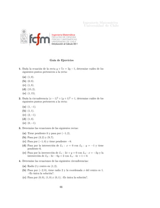 ÁÒ Ò Ö Å Ø Ñ Ø 
                                                                                                           ÍÒ Ú Ö×                       Ð

                                                           Ingeniería Matemática
                                                           FACULTAD DE CIENCIAS
                                                           FÍSICAS Y MATEMÁTICAS
                                                           UNIVERSIDAD DE CHILE
                                                           Introducción al Cálculo 08-1




                                                            Ù                        Ö
 
 Ó×

½º               Ð       
Ù 
        Ò            Ð       Ö 
Ø       y + 7x = 2y − 1¸                  Ø ÖÑ Ò      
Ù Ð ×       ÐÓ×
     ×   Ù    ÒØ × ÔÙÒØÓ× Ô ÖØ Ò 
 Ò                                  Ð       Ö 
Ø

     ´ µ     (1, 0)º
     ´ µ     (0, 0)º
     ´
µ     (1, 8)º
     ´ µ     (15, 2)º
     ´ µ     (1, 15)º
¾º            Ð      
 Ö
ÙÒ             Ö Ò
          (x − 1)2 + (y + 1)2 = 1¸                         Ø ÖÑ Ò      
Ù Ð ×          ÐÓ×
     ×   Ù    ÒØ × ÔÙÒØÓ× Ô ÖØ Ò 
 Ò                                  Ð       Ö 
Ø

     ´ µ     (1, −1)º
     ´ µ     (1, 1)º
     ´
µ     (2, −1)º
     ´ µ     (1, 0)º
     ´ µ     (0, −1)º
¿º       Ø ÖÑ Ò              Ð ×    
Ù 
 ÓÒ ×                    Ð × ×         Ù       ÒØ × Ö 
Ø ×

     ´ µ     Ì       Ò       Ô Ò         ÒØ       0   Ý Ô ×          ÔÓÖ      (−1, 2)º
     ´ µ     È ×         ÔÓÖ       (3, 2)     Ý   (9, 7)º
     ´
µ     È ×         ÔÓÖ       (−1, 0)        Ý Ø       Ò       Ô Ò           ÒØ     −8º
     ´ µ     È ×         ÔÓÖ Ð           ÒØ Ö× 

               Ò         L1 : x = 0             
ÓÒ   L2 : y = −1       Ý Ø       Ò
             Ô Ò             ÒØ      º

     ´ µ     È ×         ÔÓÖ Ð           ÒØ Ö× 

    Ò    L1 : 2x + y = 0 
ÓÒ L2 : x = −2y                                     Ý Ð
             ÒØ Ö× 

              Ò          L3 : 3x − 6y = 2 
ÓÒ L4 : 4x + 1 = 0º
 º       Ø ÖÑ Ò              Ð ×    
Ù 
 ÓÒ ×                    Ð × ×         Ù       ÒØ × 
 Ö
ÙÒ     Ö Ò
    ×

     ´ µ     Ê           Ó   2   Ý 
 ÒØÖÓ             Ò    (1, 2)º
     ´ µ     È ×         ÔÓÖ       (−2, 0)¸           Ø    Ò     Ö        Ó   2    Ý Ð    
ÓÓÖ     Ò       x       Ð 
 ÒØÖÓ    ×   1º
                     ×       Ò 
    Ð    ×ÓÐÙ
            Ò º

     ´
µ     È ×         ÔÓÖ       (0, 0)¸ (1, 0)           Ý    (0, 1)º            ×    Ò 
   Ð   ×ÓÐÙ
   Ò º
 